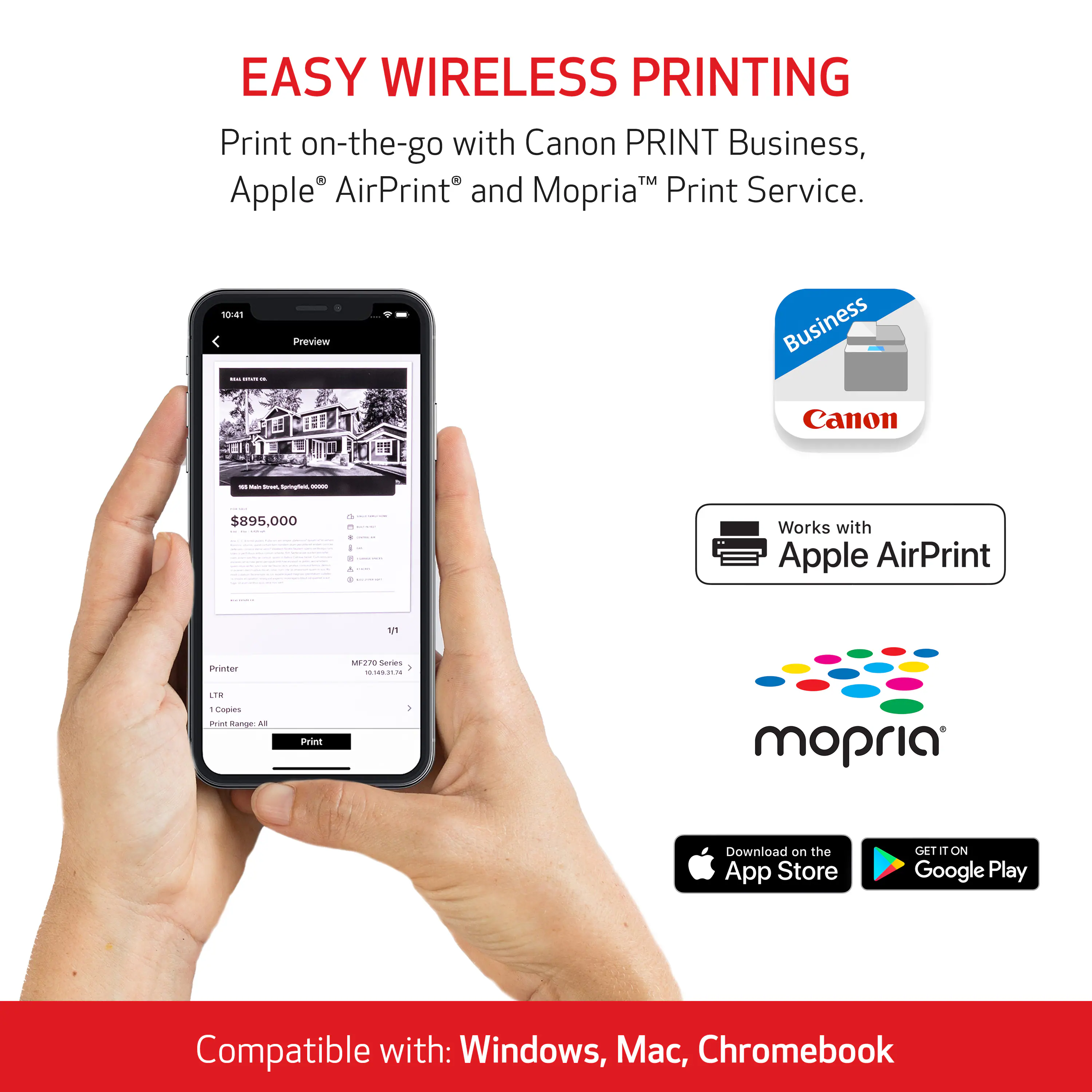 EASY WIRELESS PRINTING  
Print on-the-go with Canon PRINT Business, Apple AirPrint and Mopria Print Service.

10:41  
Preview  
Business Canon  
#: Wall Main Sount.Springfeid,0,,,,,,000000000000000  
$895,000  
&  
Works with Apple AirPrint  
1/1  
Printer  
MF270 Series 10:14(35:24  
LTR  
Copies Print Range: All  
Print  
mopria  
Download on the App Store  
GET IT ON Google Play  
Compatible with: Windows, Mac, Chromebook