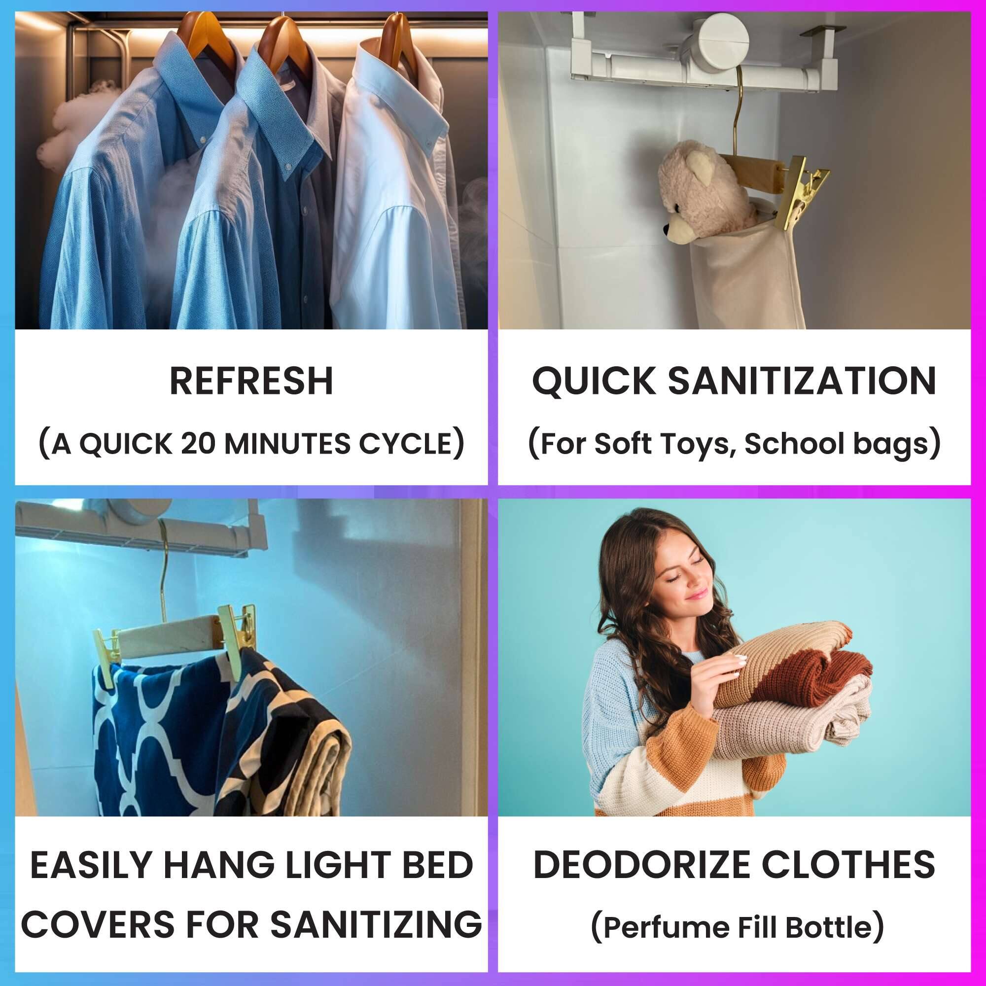 REFRESH  
(A QUICK 20 MINUTES CYCLE)  

QUICK SANITIZATION  
(For Soft Toys, School bags)  

EASILY HANG LIGHT BED COVERS FOR SANITIZING  

DEODORIZE CLOTHES  
(Perfume Fill Bottle)
