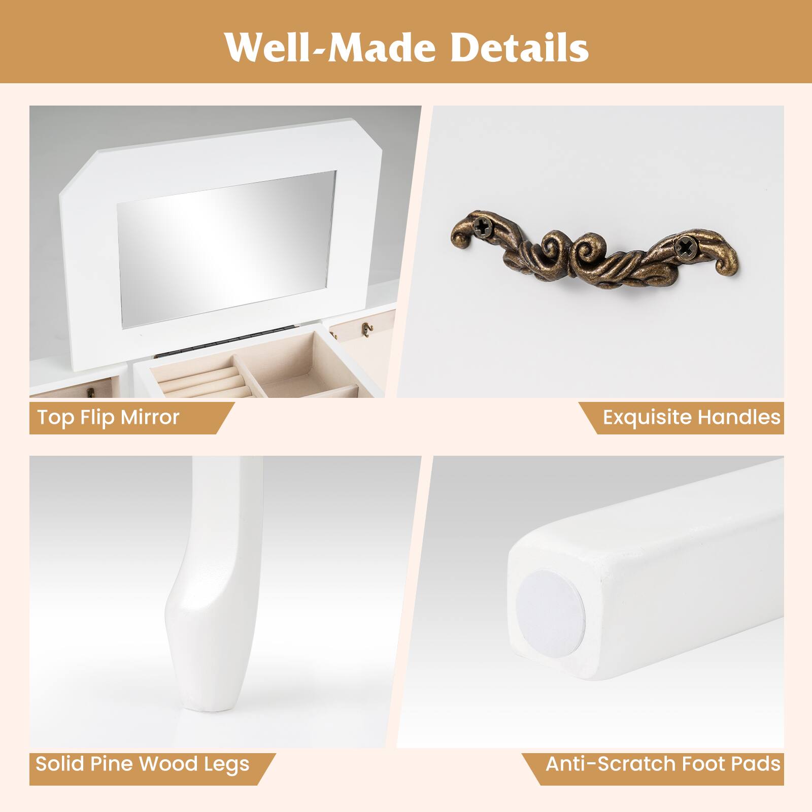 Well-Made Details

- Top Flip Mirror
- Exquisite Handles
- Solid Pine Wood Legs
- Anti-Scratch Foot Pads