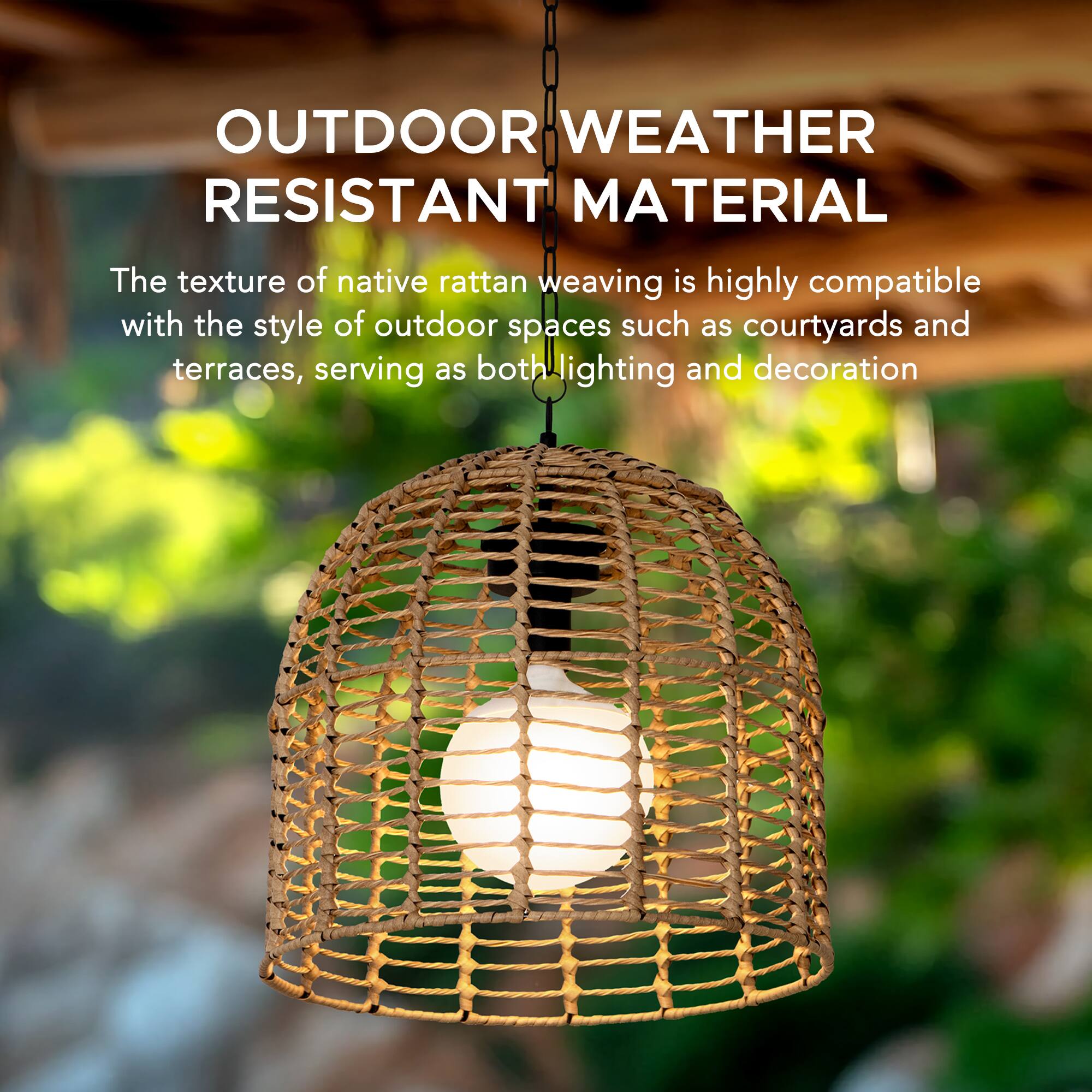 OUTDOOR WEATHER RESISTANT MATERIAL

The texture of native rattan weaving is highly compatible with the style of outdoor spaces such as courtyards and terraces, serving as both lighting and decoration