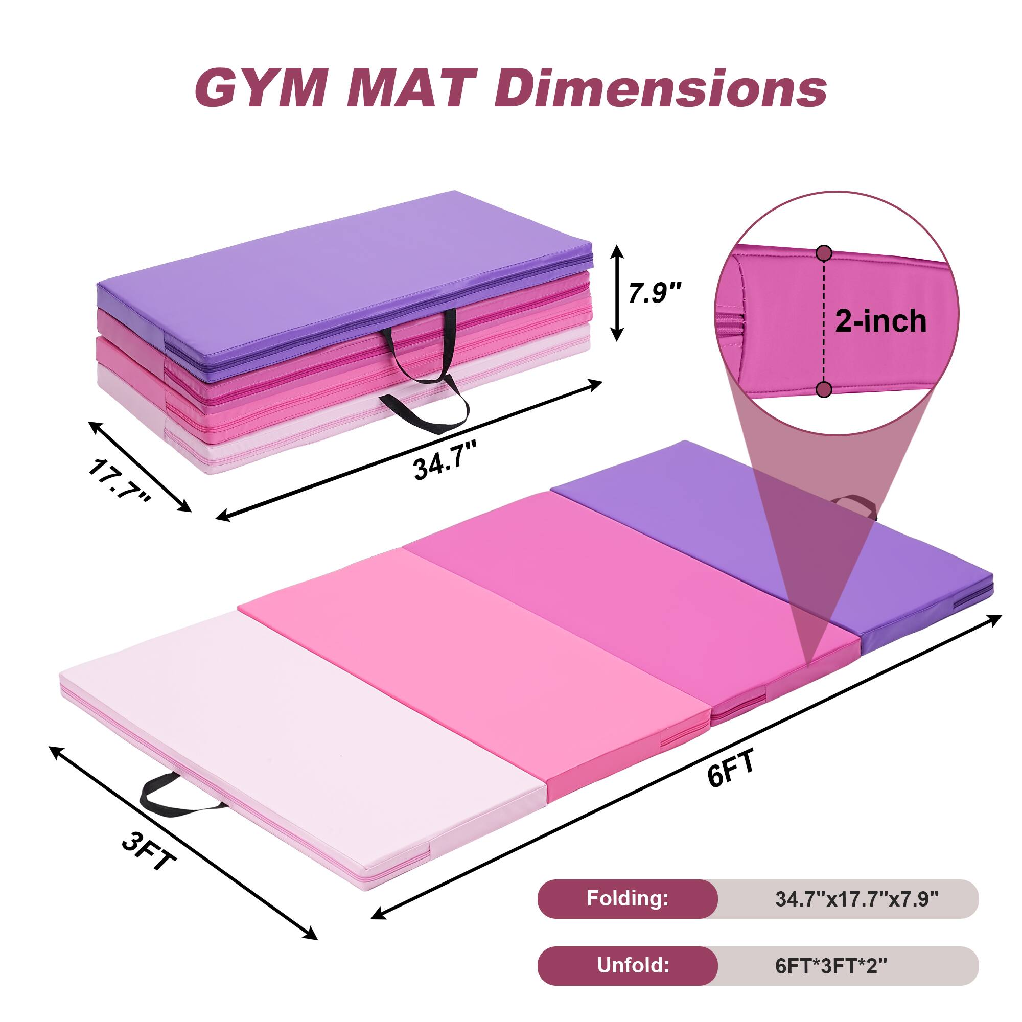 GYM MAT Dimensions

7.9"  
2-inch  
17.7"  
34.7"  
3FT  
6FT  

Folding: 34.7"x17.7"x7.9"  
Unfold: 6FT*3FT*2"