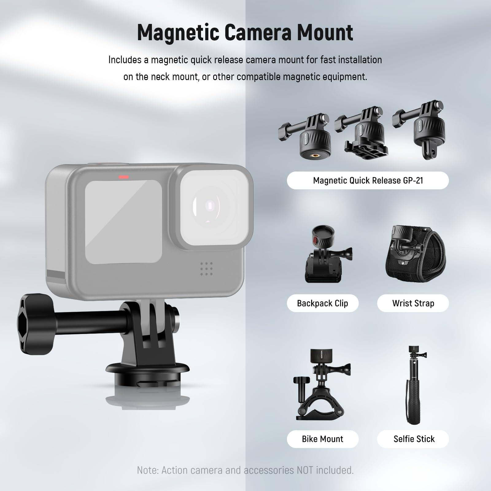 Magnetic Camera Mount

Includes a magnetic quick release camera mount for fast installation on the neck mount, or other compatible magnetic equipment.

Magnetic Quick Release GP-21

Backpack Clip

Wrist Strap

Bike Mount

Selfie Stick

Note: Action camera and accessories NOT included.