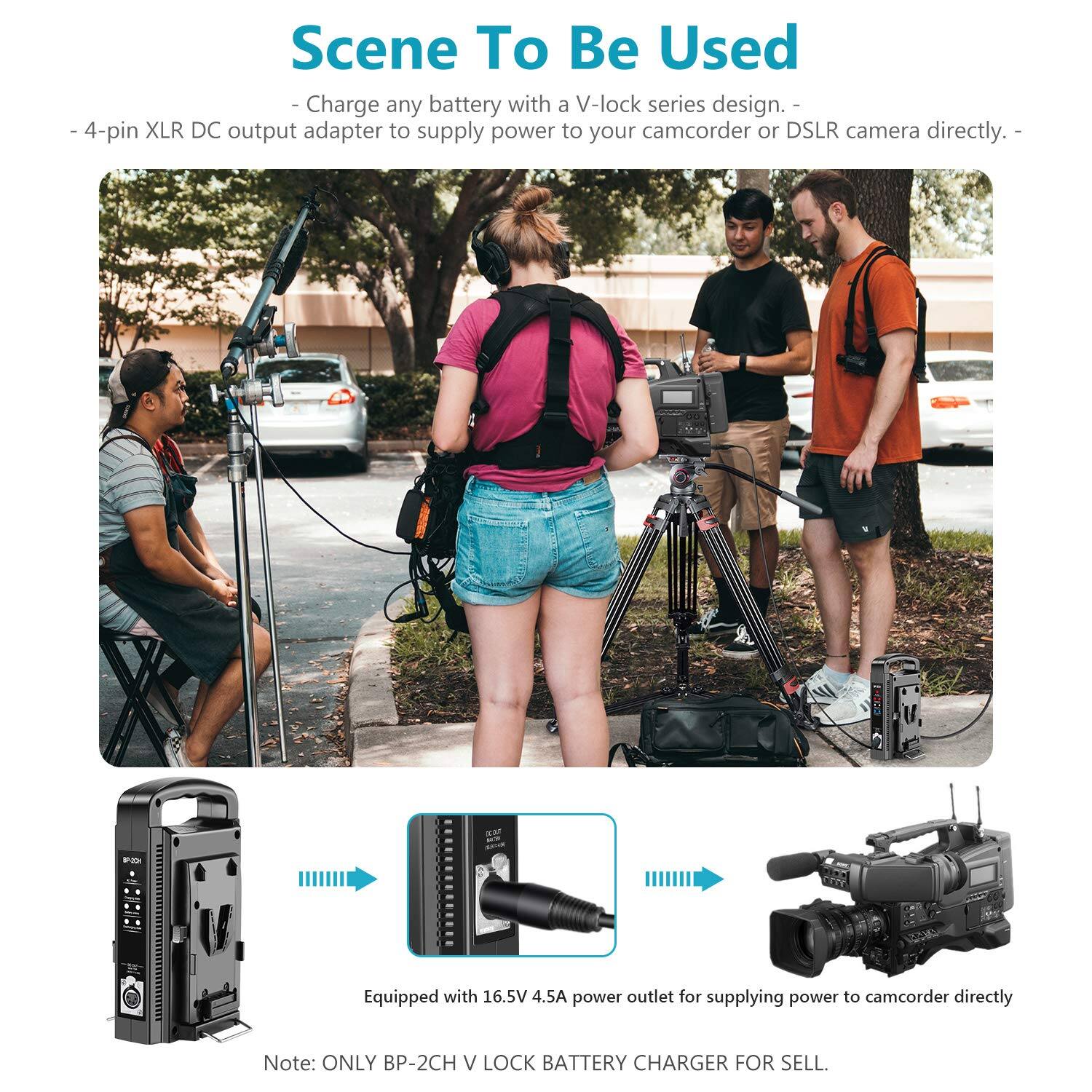 Scene To Be Used

- Charge any battery with a V-lock series design.
- 4-pin XLR DC output adapter to supply power to your camcorder or DSLR camera directly.
- Equipped with 16.5V 4.5A power outlet for supplying power to camcorder directly.

Note: ONLY BP-2CH V LOCK BATTERY CHARGER FOR SELL.