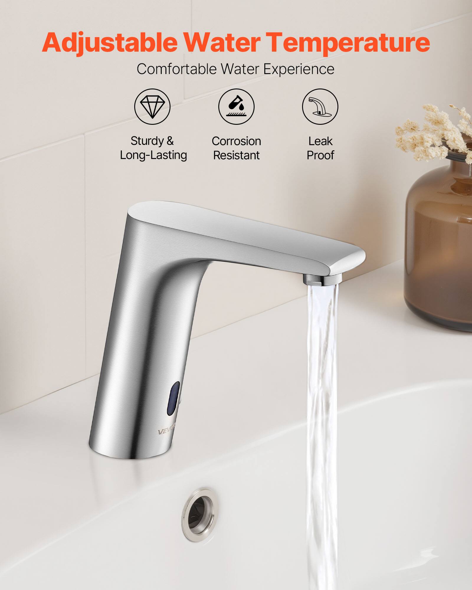 Adjustable Water Temperature  
Comfortable Water Experience  
Sturdy & Long-Lasting  
Corrosion Resistant  
Leak Proof