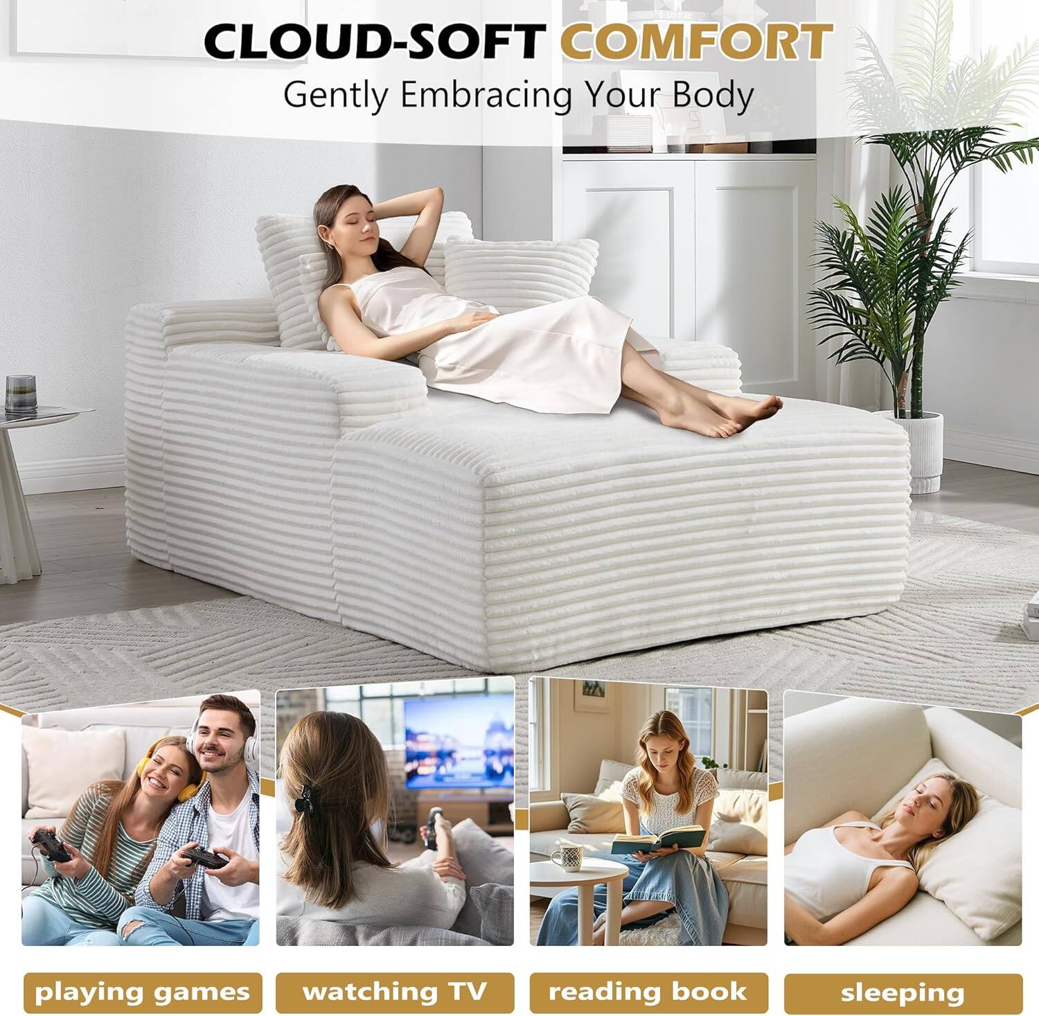 CLOUD-SOFT COMFORT  
Gently Embracing Your Body  

playing games  
watching TV  
reading book  
sleeping