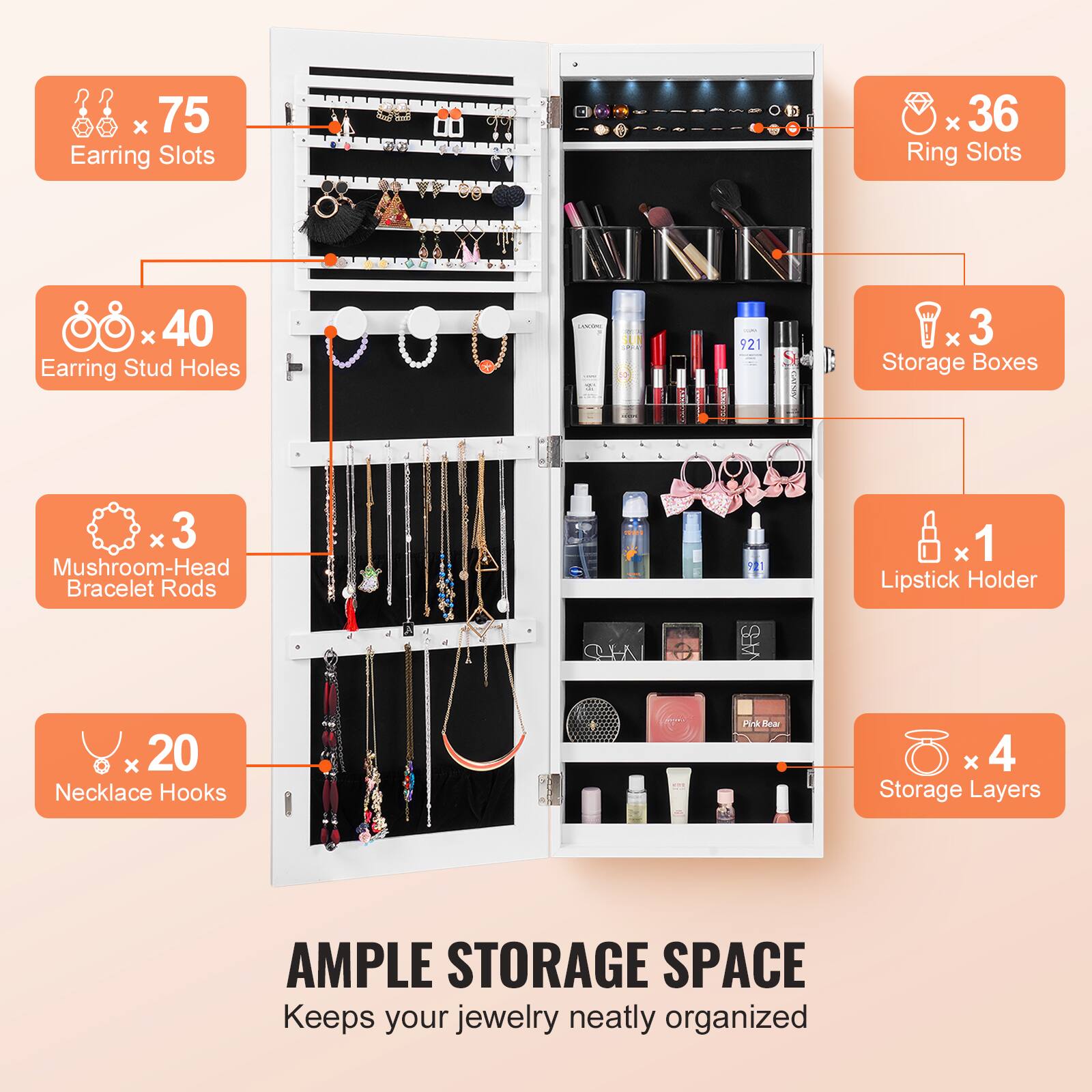 - 75 Earring Slots
- 36 Ring Slots
- 40 Earring Stud Holes
- 3 Mushroom-Head Bracelet Rods
- 20 Necklace Hooks
- 3 Storage Boxes
- 1 Lipstick Holder
- 4 Storage Layers

AMPLE STORAGE SPACE  
Keeps your jewelry neatly organized