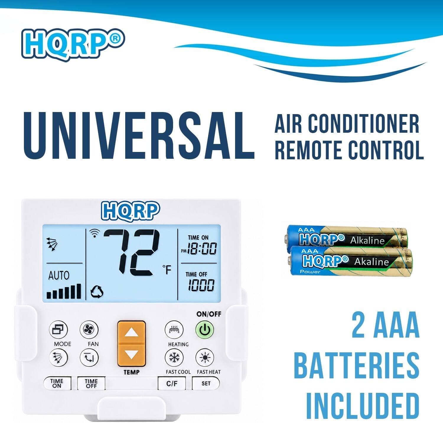 HQRP  
AIR CONDITIONER UNIVERSAL REMOTE CONTROL  
AUTO MODE TIME ON  
HQRP TIME ON 72 PM 18:00 F TIME OFF 1000 ON/OFF FAN HEATING TEMP FAST COOL FAST HEAT TIME OFF C/F SET  
1920333 HQRP Alkaline AAA VISPOSS HQRP Alkaline Power 2 AAA BATTERIES INCLUDED