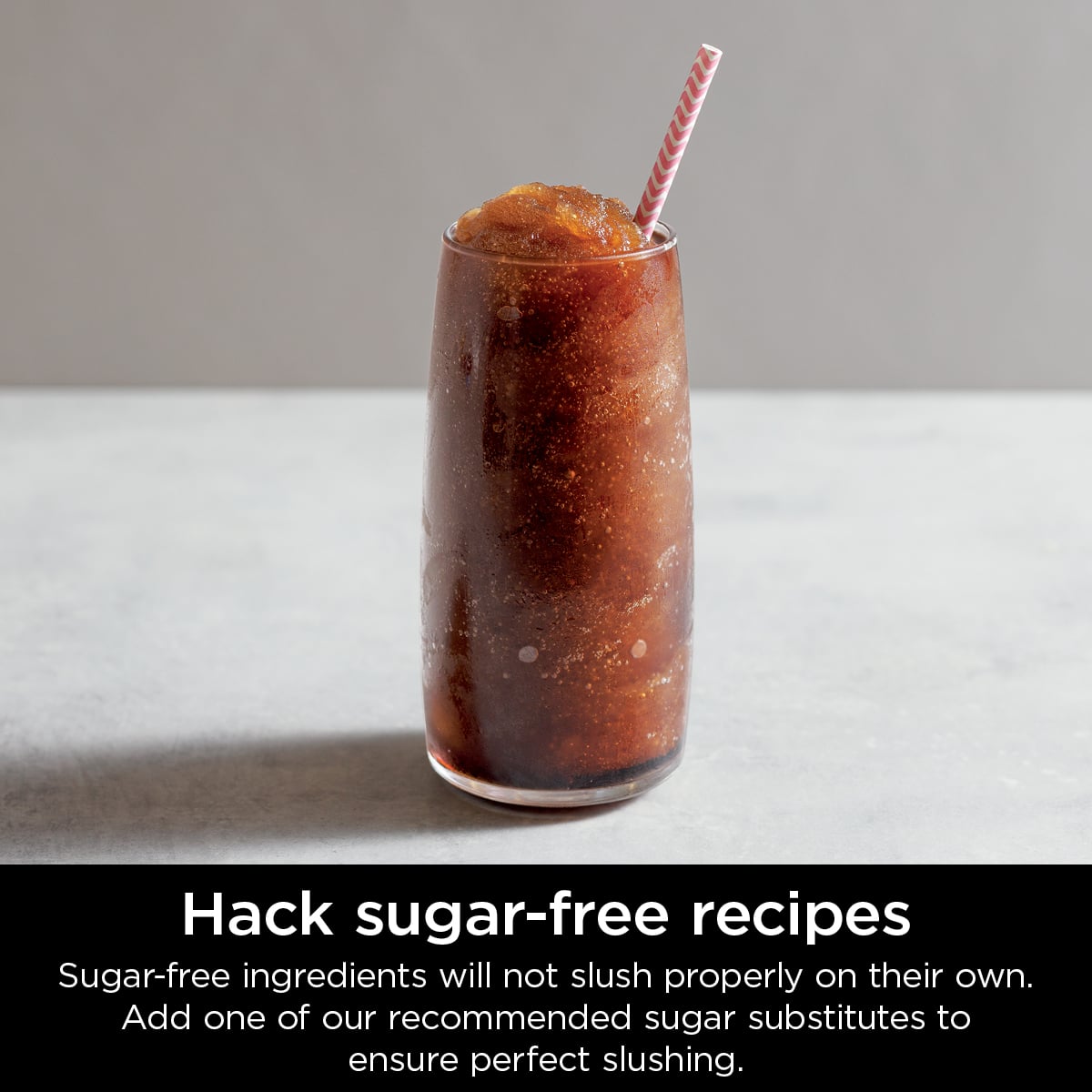 Hack sugar-free recipes: Sugar-free ingredients will not slush properly on their own. Add one of our recommended sugar substitutes to ensure perfect slushing.