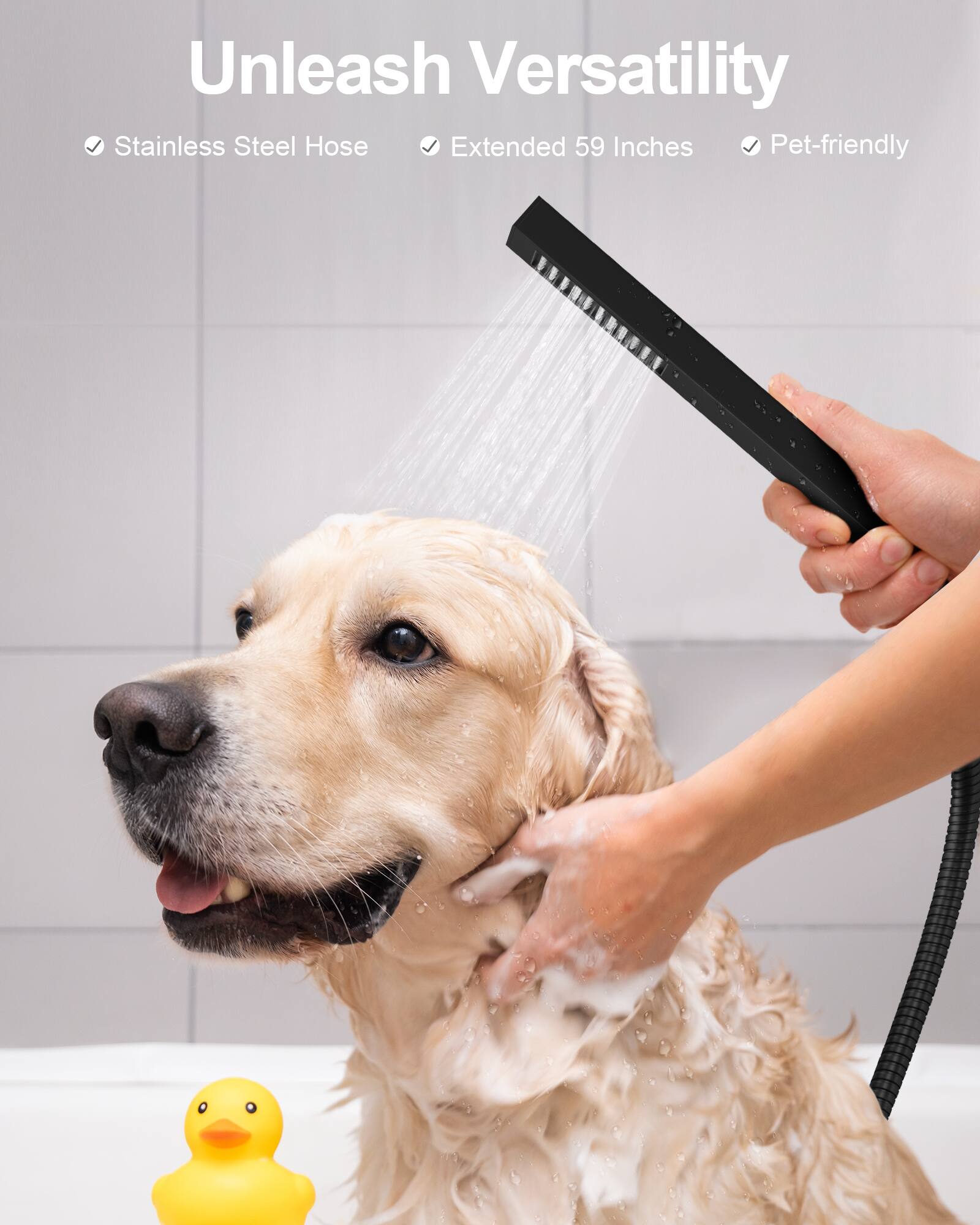 Unleash Versatility  
Stainless Steel Hose  
Extended 59 Inches  
Pet-friendly