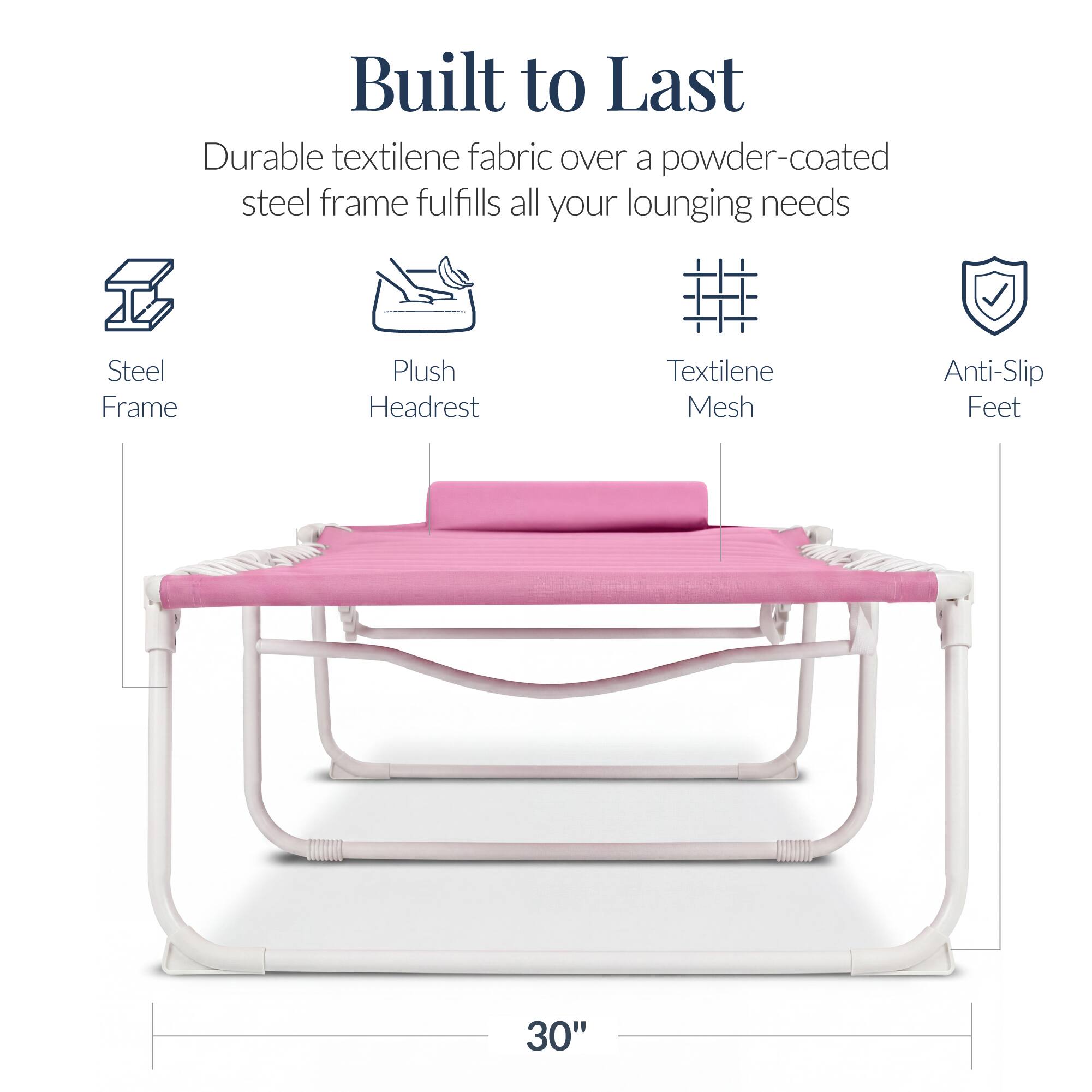 Built to Last

Durable textilene fabric over a powder-coated steel frame fulfills all your lounging needs

- Steel Frame
- Plush Headrest
- Textilene Mesh
- Anti-Slip Feet

30"
