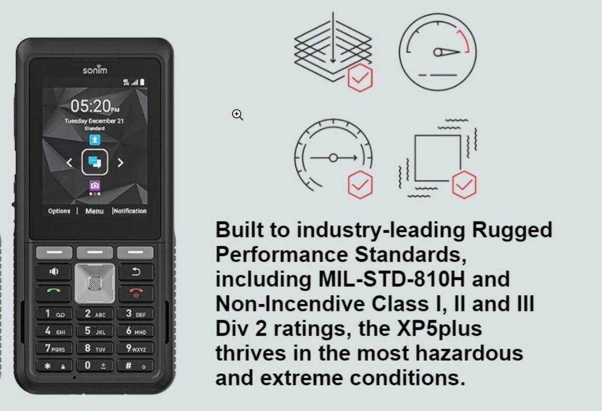 sonim

05:20PM Tuesday December 21 Standard

Options 1  4 GHI 7 PORS a
Menu [Notification 2 ABC 3 DEF 5 JKL 6 MNO 8 TUV 9 WXYZ 0 o

Built to industry-leading Rugged Performance Standards, including MIL-STD-810H and Non-Incendive Class I, II and III Div 2 ratings, the XP5plus thrives in the most hazardous and extreme conditions.