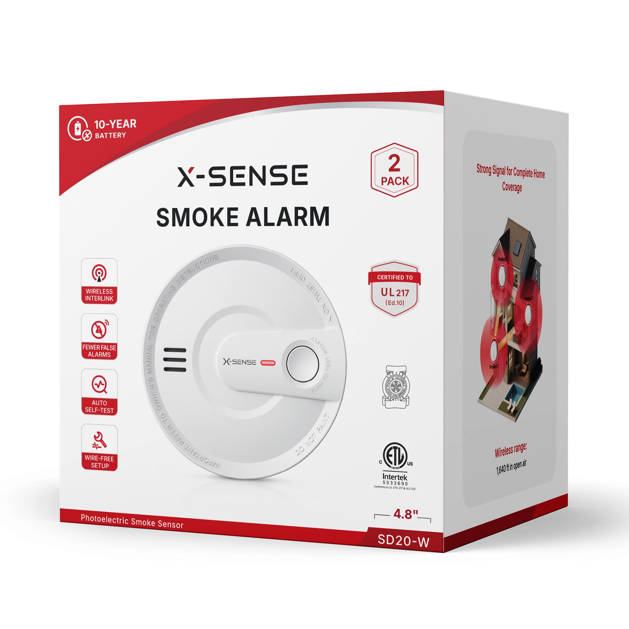 10-YEAR BATTERY  
WIRELESS INTERLINK  
FEWER FALSE ALARMS  
AUTO SELF-TEST  
WIRE-FREE SETUP  
X-SENSE SMOKE ALARM  
INSTRUCTIONS  
OFF1 TRIWT FOR OPERATING ON MANUAL WEEKLY X-SENSE TEST & OWNERS PUSH TO REFER  
IMPORTANT: DO NOT PAINT  
2 PACK  
CERTIFIED TO UL217 (Ed.10)  
US Intertek 5033690  
Contains Fat 2000 M  
Strong Signal for Complete Home Coverage  
Wireless range: 640 ft in open air  
Photoelectric Smoke Sensor  
4.8" SD20-W