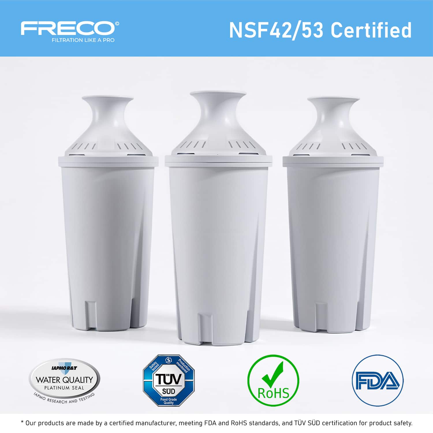 FRECO
FILTRATION LIKE A PRO
NSF42/53 Certified
LAPMO R&T
WATER QUALITY
PLATINUM SEAL
MPMO TESTING RESEARCH AND TESTING
TUV SUD
Product Group
Quality
RoHS
FDA
*Our products are made by a certified manufacturer, meeting FDA and RoHS standards, and TUV SUD certification for product safety.