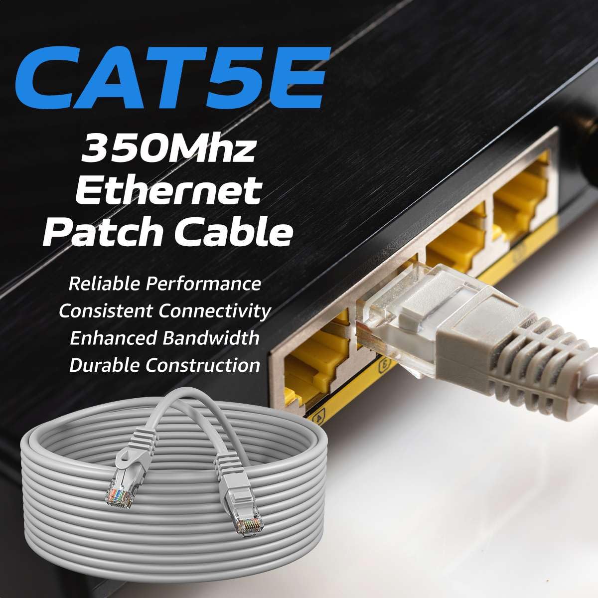 CAT5E  
350Mhz Ethernet Patch Cable  
Reliable Performance  
Consistent Connectivity  
Enhanced Bandwidth  
Durable Construction