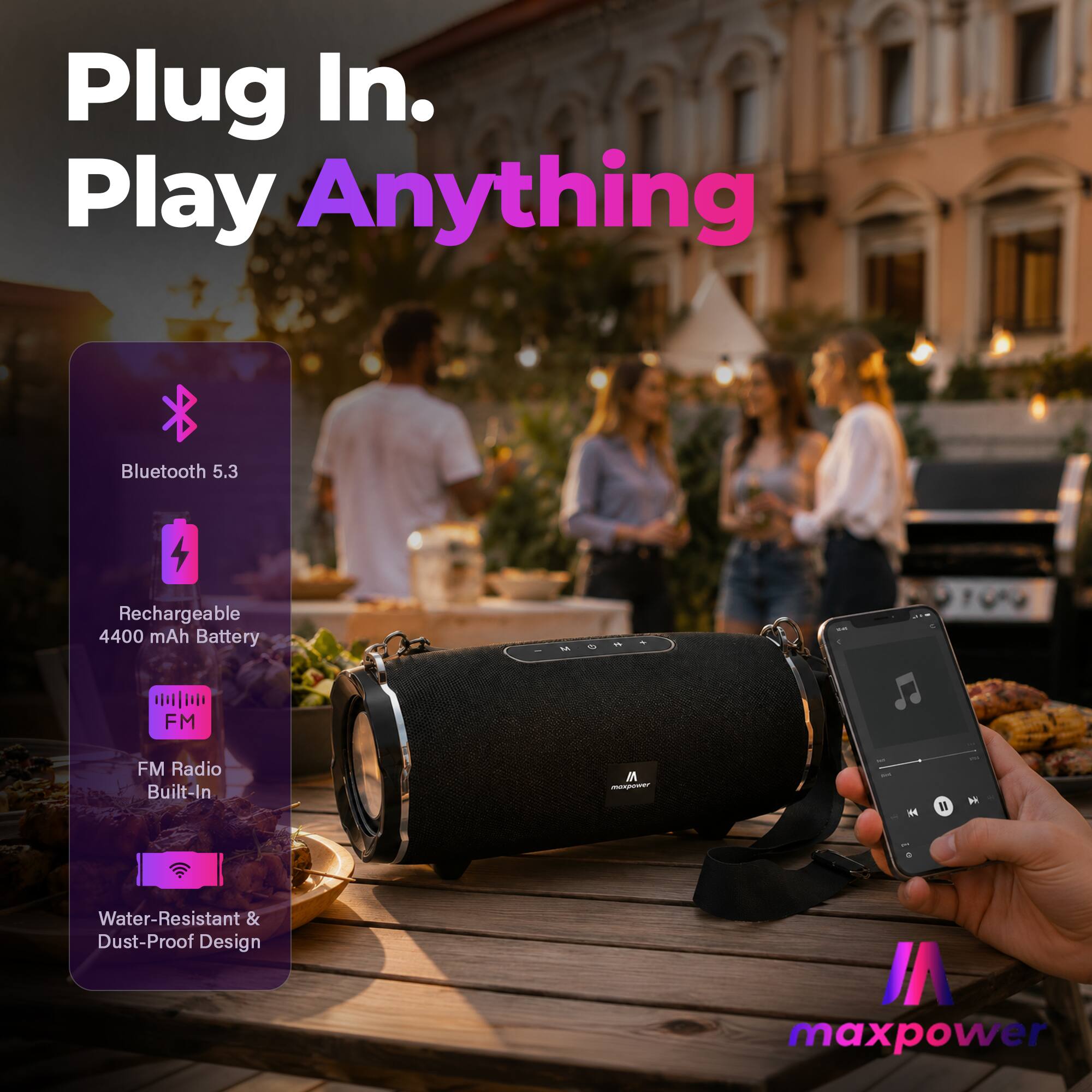 Plug In. Play Anything

Bluetooth 5.3

Rechargeable 4400 mAh Battery

FM Radio Built-In

Water-Resistant & Dust-Proof Design

maxpower