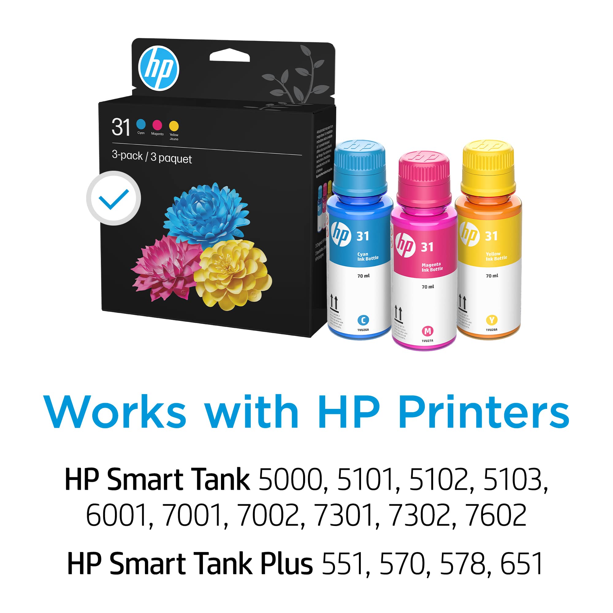 hp 31 - 3-pack / 3 paquet
Works with HP Printers
HP Smart Tank 5000, 5101, 5102, 5103, 6001, 7001, 7002, 7301, 7302, 7602
HP Smart Tank Plus 551, 570, 578, 651