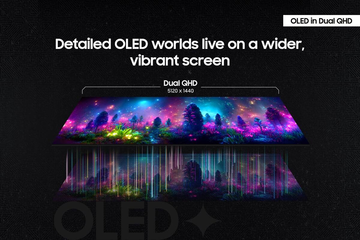 OLED in Dual QHD: Detailed OLED worlds live on a wider, vibrant screen. Dual QHD: 5120 x 1440 OLED.