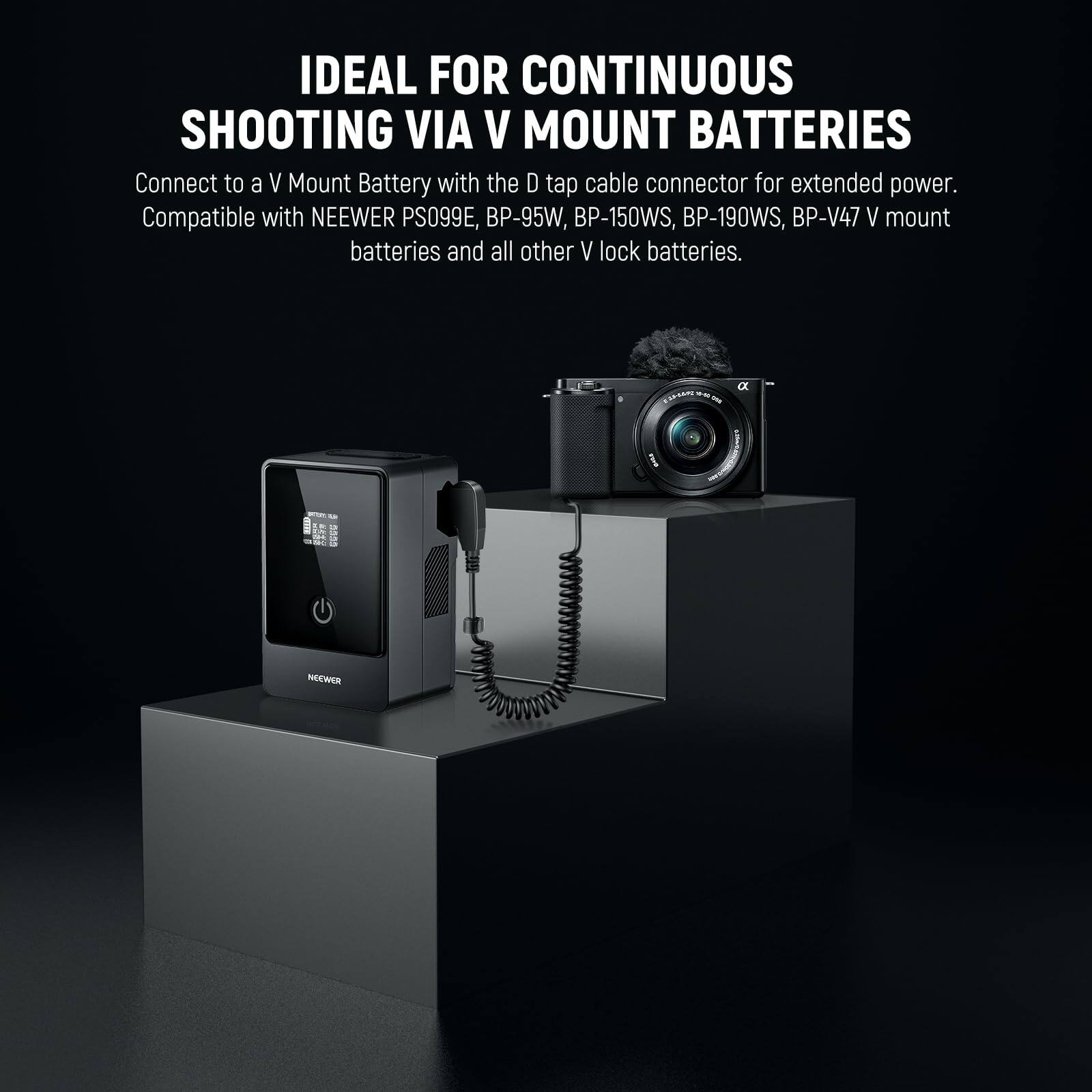 IDEAL FOR CONTINUOUS SHOOTING VIA V MOUNT BATTERIES

Connect to a V Mount Battery with the D tap cable connector for extended power. Compatible with NEEWER PS099E, BP-95W, BP-150WS, BP-190WS, BP-V47 V mount batteries and all other V lock batteries.