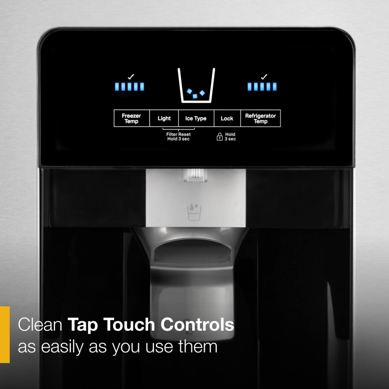 Freezer Temp Light Ice Type Lock Refrigerator Temp Filter Reset Hold 3 sec Hold 3 sec Clean Tap Touch Controls as easily as you use them