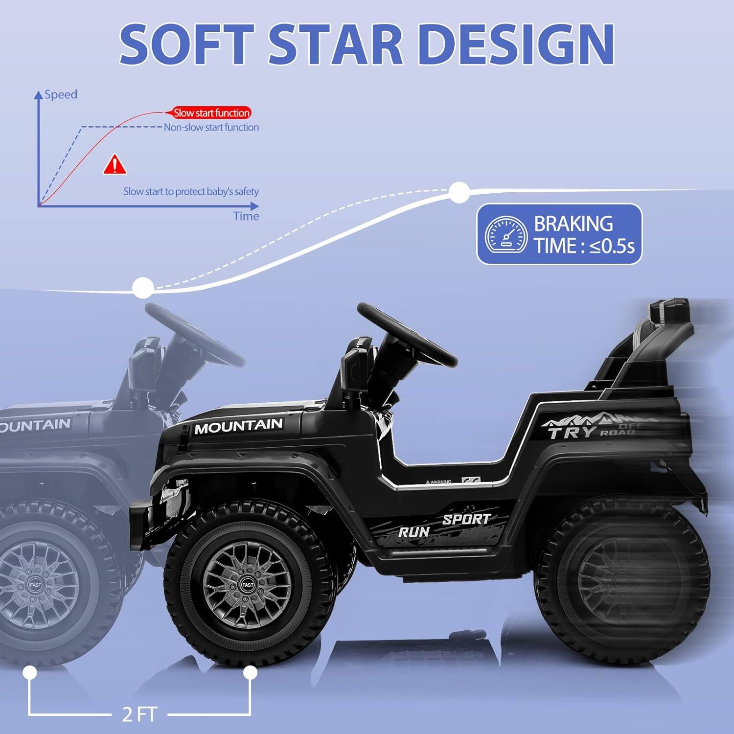 SOFT STAR DESIGN

Speed
Slow start function
Non-slow start function
Slow start to protect baby's safety
Time

BRAKING TIME: ≤0.5s

MOUNTAIN
TRY ROAD
SPORT
RUN

2 FT
