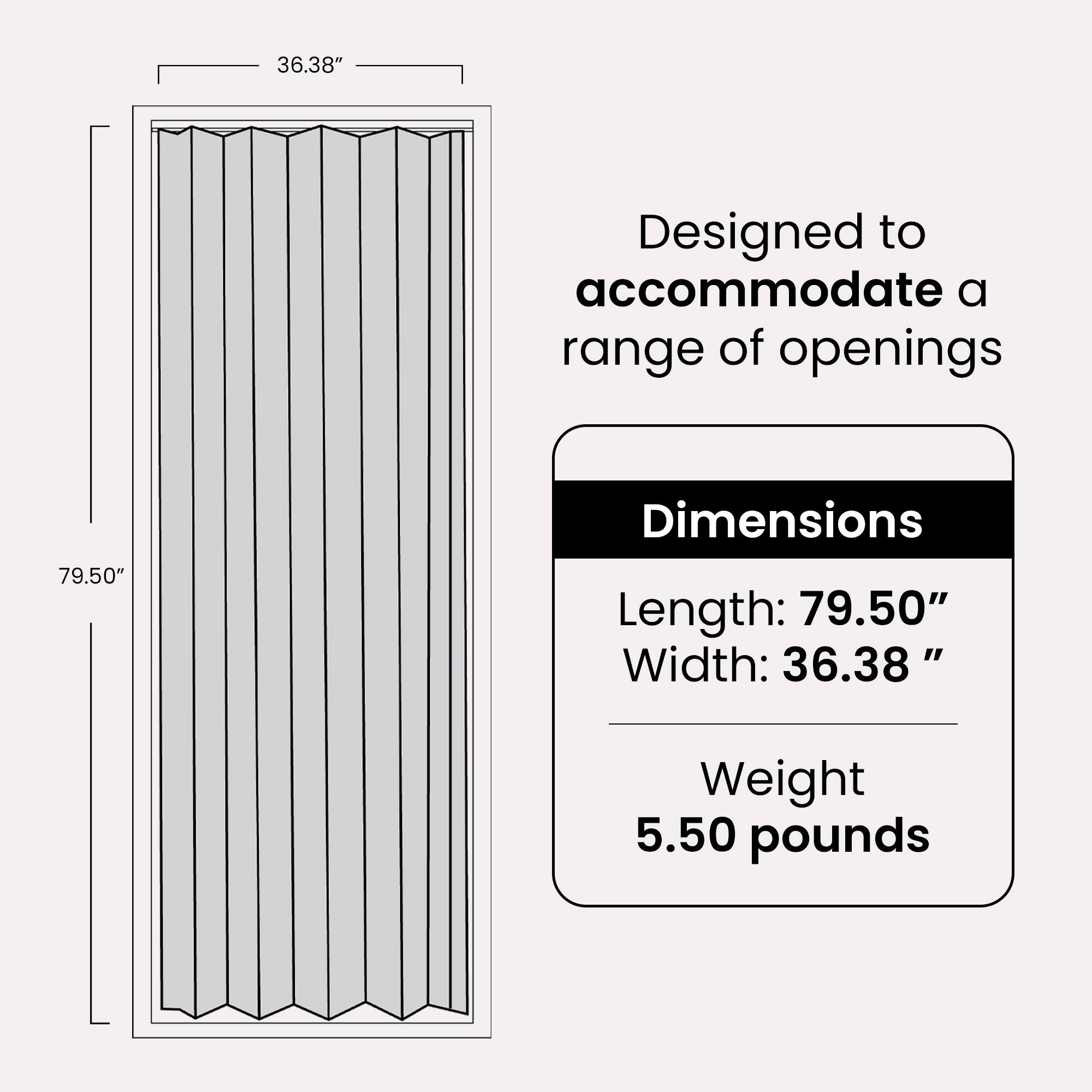 Designed to accommodate a range of openings

Dimensions
- Length: 79.50"
- Width: 36.38"

Weight: 5.50 pounds