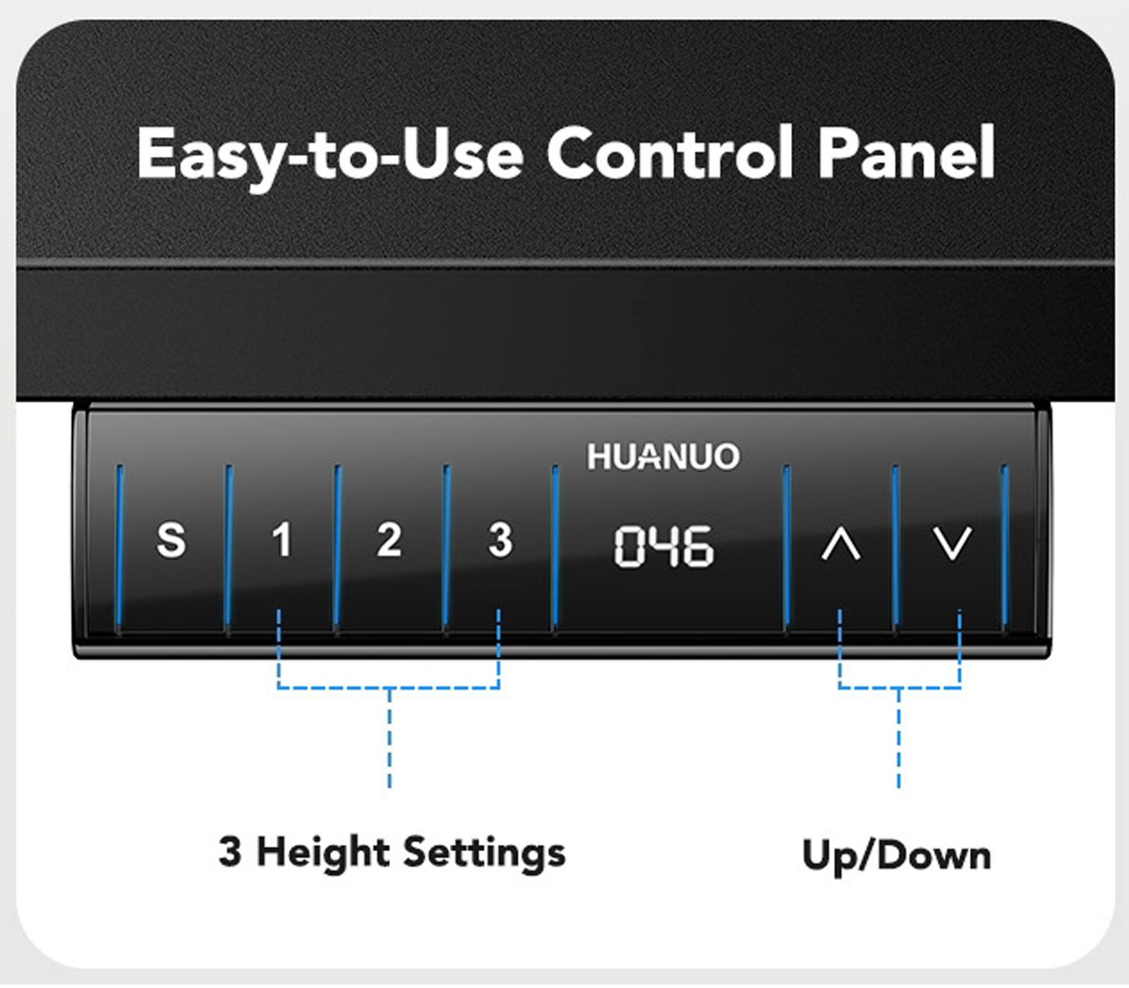 Easy-to-Use Control Panel  
HUANUO  
S 1 2 3  
046  
^ V  
3 Height Settings  
Up/Down