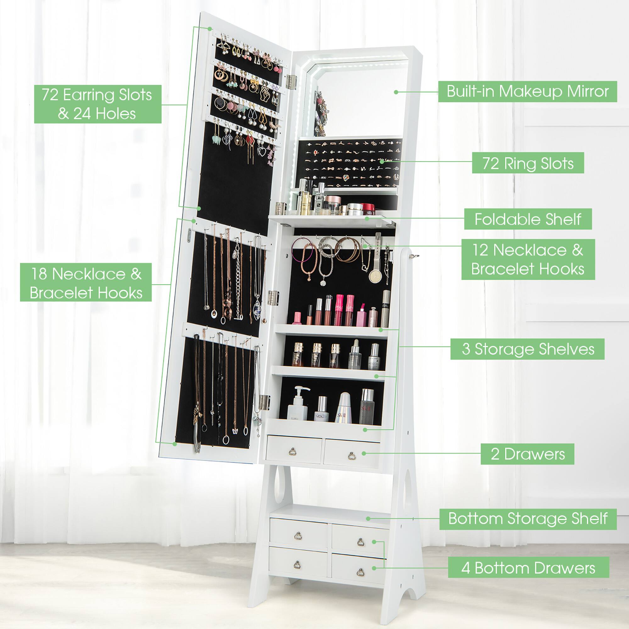 72 Earring Slots & 24 Holes  
18 Necklace & Bracelet Hooks  
72 Ring Slots  
12 Necklace & Bracelet Hooks  
Built-in Makeup Mirror  
Foldable Shelf  
3 Storage Shelves  
2 Drawers  
Bottom Storage Shelf  
4 Bottom Drawers