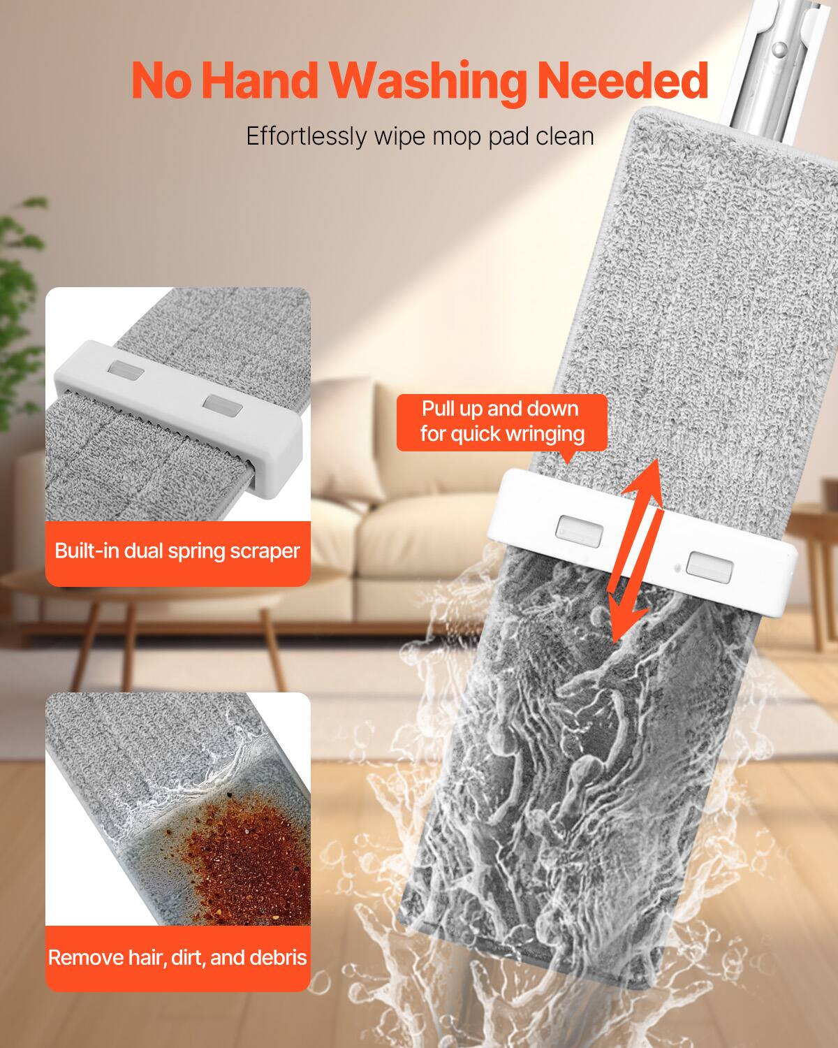 No Hand Washing Needed

Effortlessly wipe mop pad clean

Built-in dual spring scraper

Pull up and down for quick wringing

Remove hair, dirt, and debris