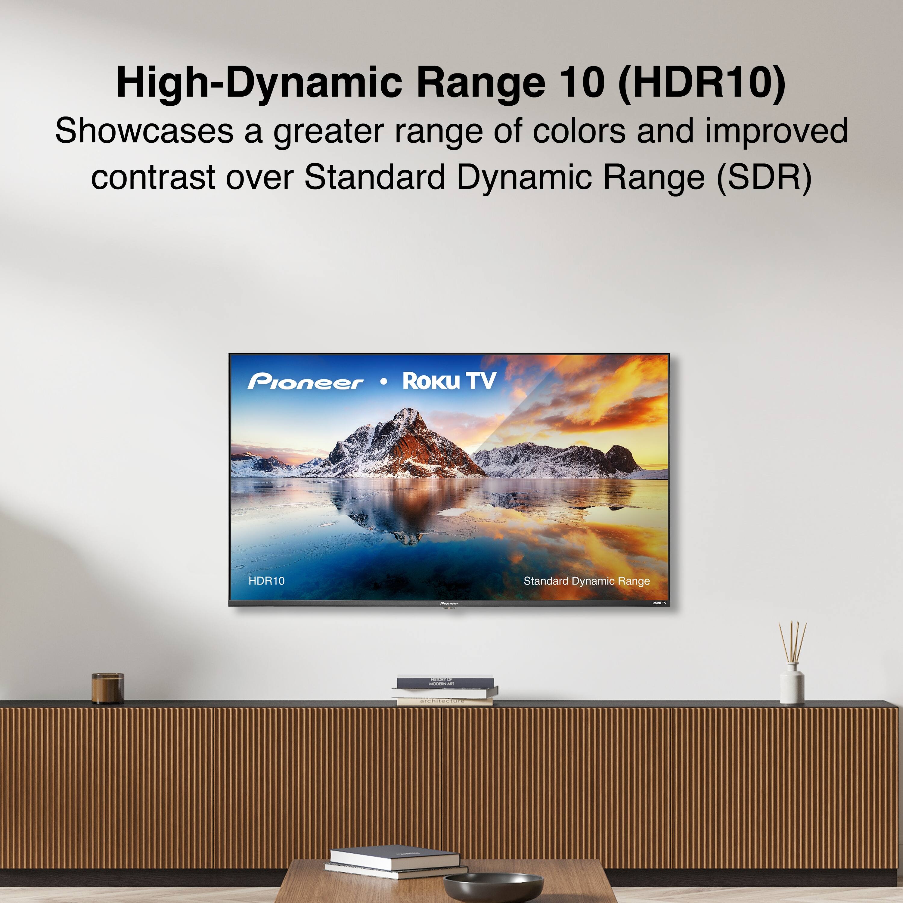 High-Dynamic Range 10 (HDR10)  
Showcases a greater range of colors and improved contrast over Standard Dynamic Range (SDR)  

Pioneer • Roku TV  

HDR10  
Standard Dynamic Range