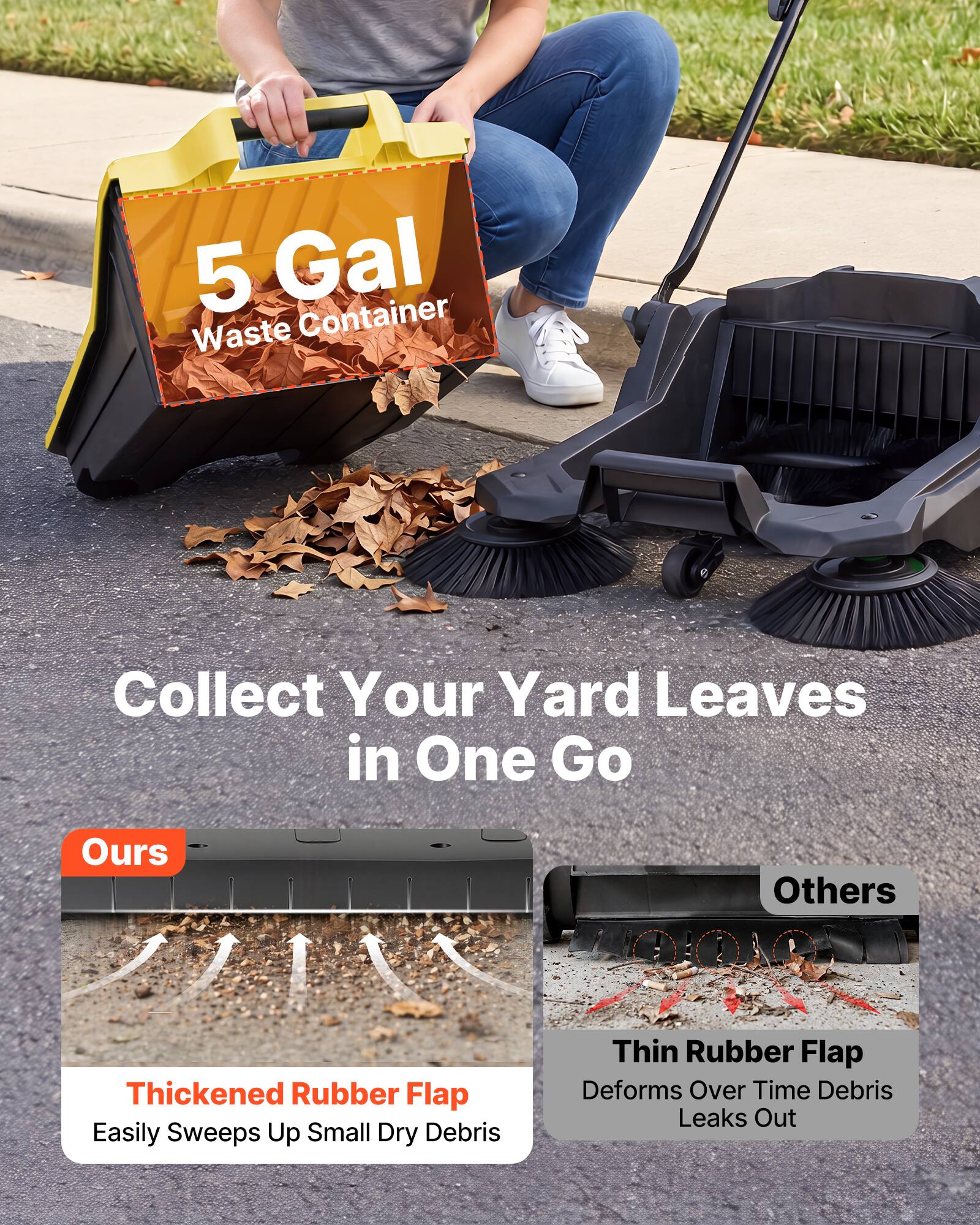 5 Gal Waste Container  
Collect Your Yard Leaves in One Go  

Ours  
Thickened Rubber Flap  
Easily Sweeps Up Small Dry Debris  

Others  
Thin Rubber Flap  
Deforms Over Time Debris Leaks Out