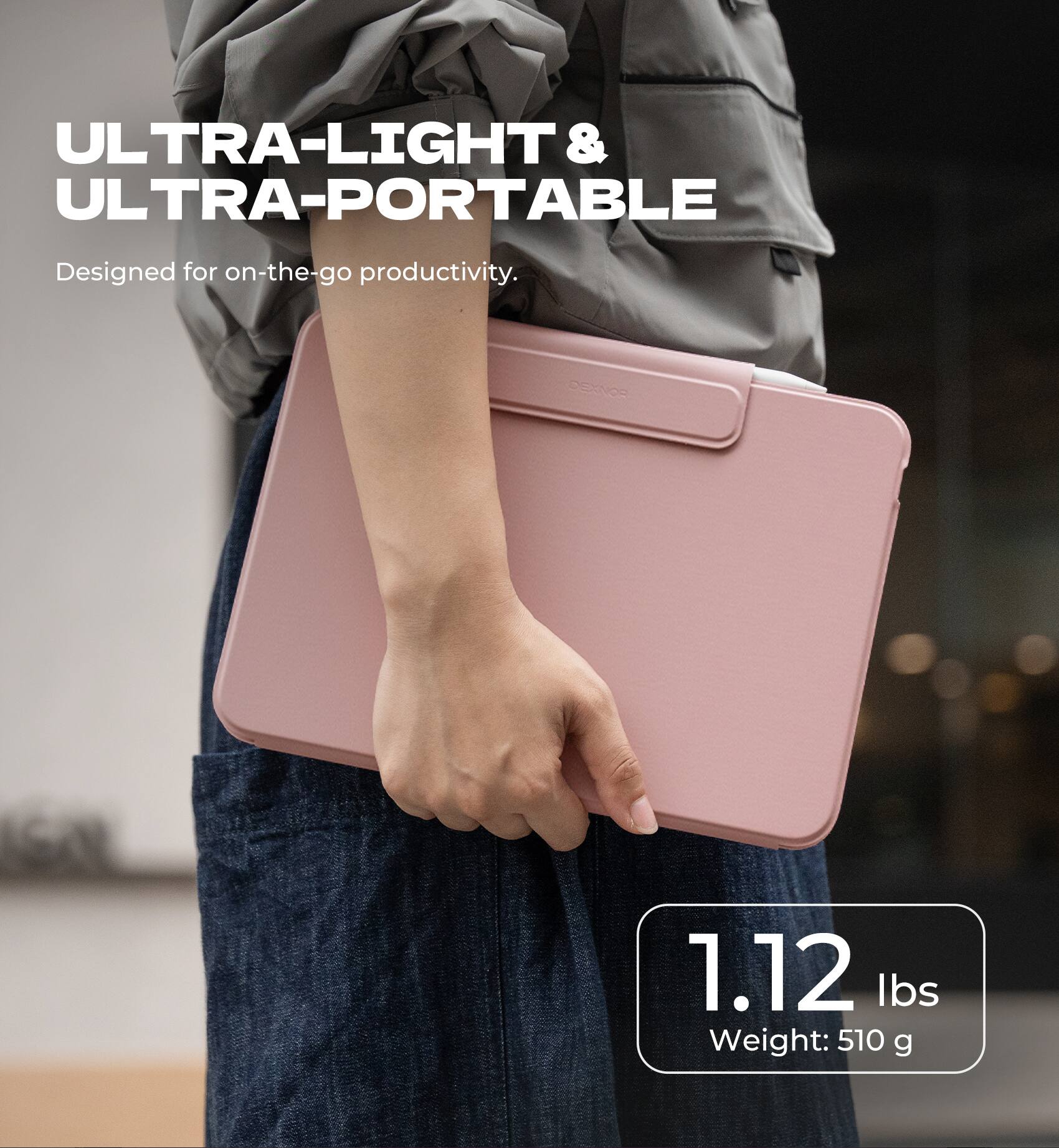 ULTRA-LIGHT & ULTRA-PORTABLE  
Designed for on-the-go productivity.  

1.12 lbs  
Weight: 510 g