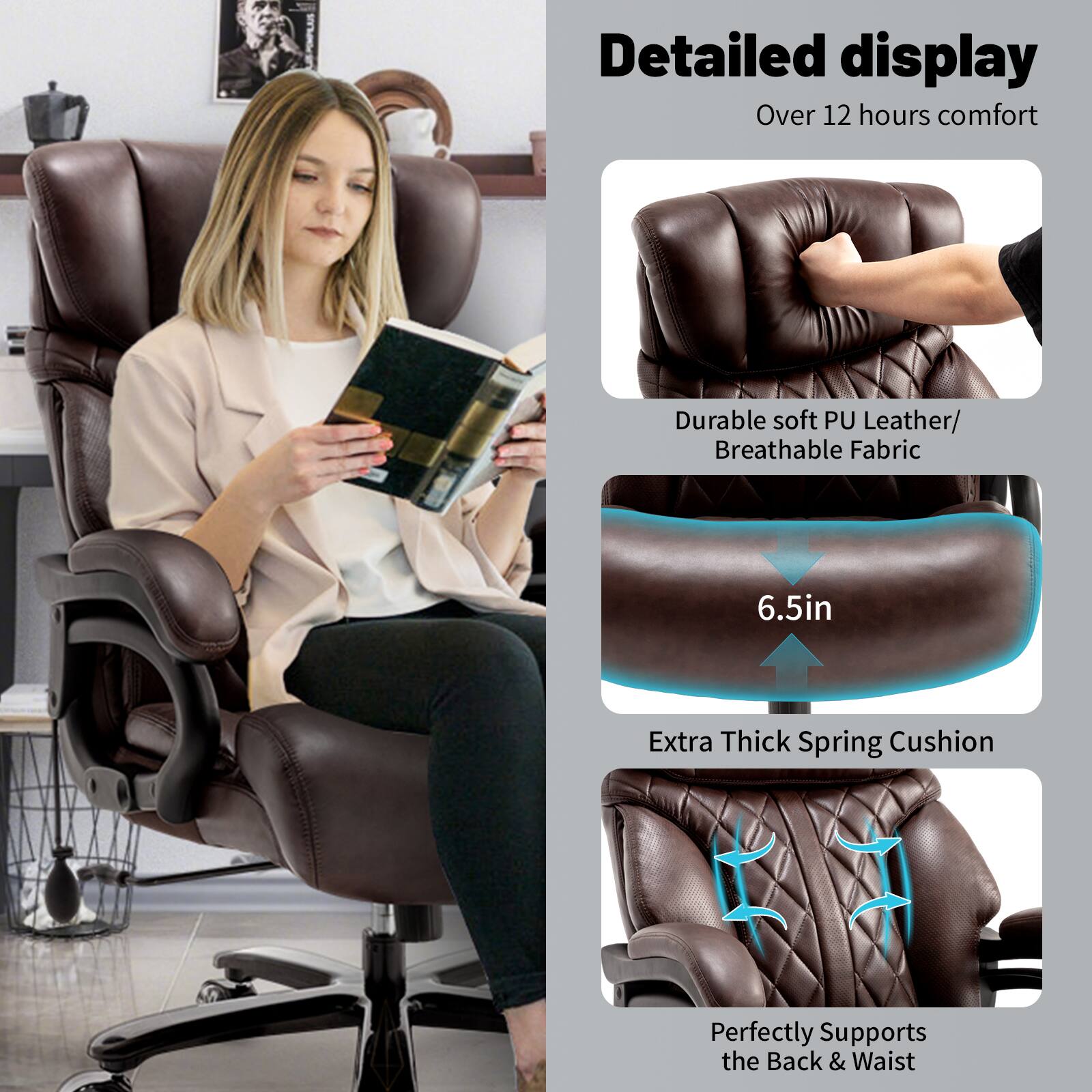 Detailed display  
Over 12 hours comfort  

Durable soft PU Leather/ Breathable Fabric  

6.5in  

Extra Thick Spring Cushion  

Perfectly Supports the Back & Waist