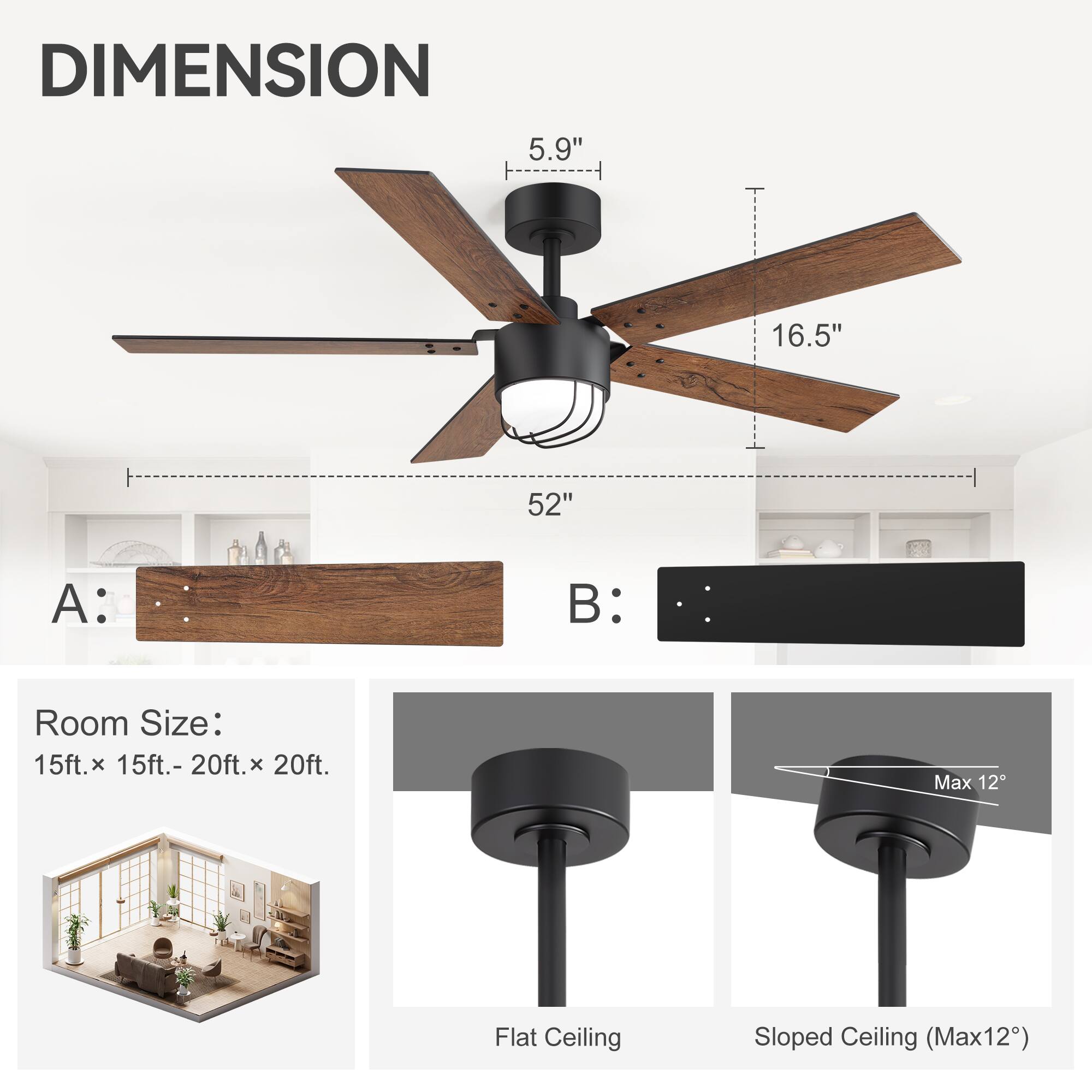 DIMENSION  
5.9"  
16.5"  
52"  

A:  
B:  

Room Size:  
15ft. x 15ft. - 20ft. x 20ft.  

Flat Ceiling  
Sloped Ceiling (Max 12°)