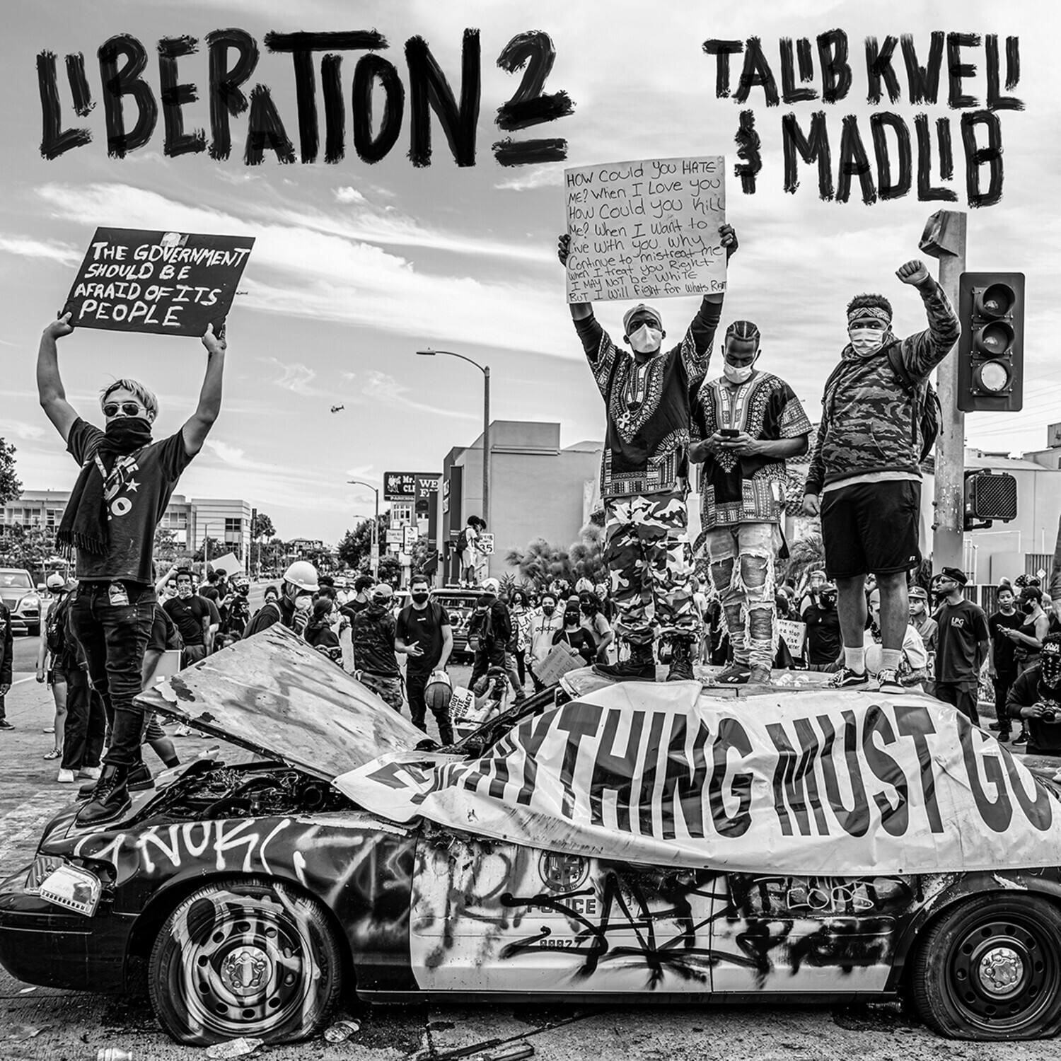 L'BERATION 2  
TALB KWEL & MADLIB  

THE GOVERNMENT SHOULD BE AFRAID OF ITS PEOPLE  

HOW COULD YOU HATE ME? WHEN I LOVE YOU HOW COULD YOU HATE ME? WHEN I WANT TO BE WITH YOU WHY THE GOVERNMENT MISTREATS ME CONTINUE TO FIGHT - SHOULD BE I FIGHT YOU TO BE AFRAID I +07 FIGHT FOR WHAT I BELIEVE IN BUT I 8 PEOPLE 1 WE SAY EVERYTHING MUST GO  

THING MUST GO