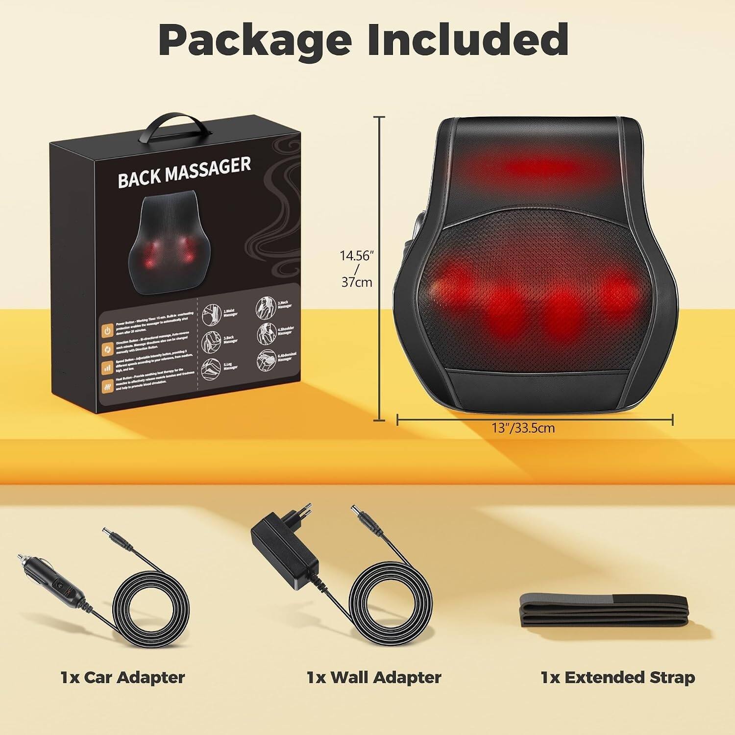 Package Included

BACK MASSAGER
14.56" / 37cm
- Respr Mat -
A.Star
Kanger
13"/33.5cm

1x Car Adapter
1x Wall Adapter
1x Extended Strap