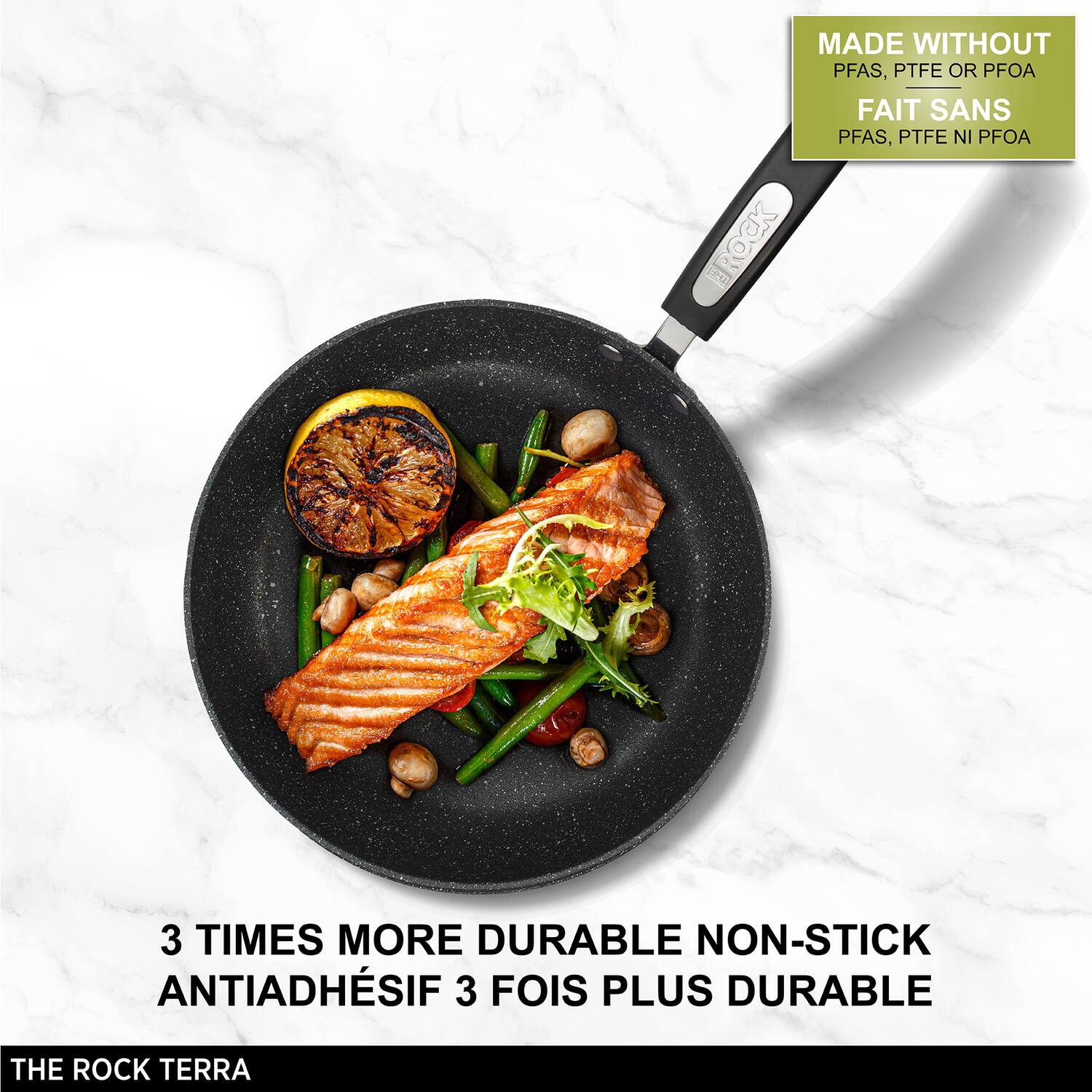 MADE WITHOUT PFAS, PTFE OR PFOA  
FAIT SANS PFAS, PTFE NI PFOA  

3 TIMES MORE DURABLE NON-STICK  
ANTIADHÉSIF 3 FOIS PLUS DURABLE  

THE ROCK TERRA