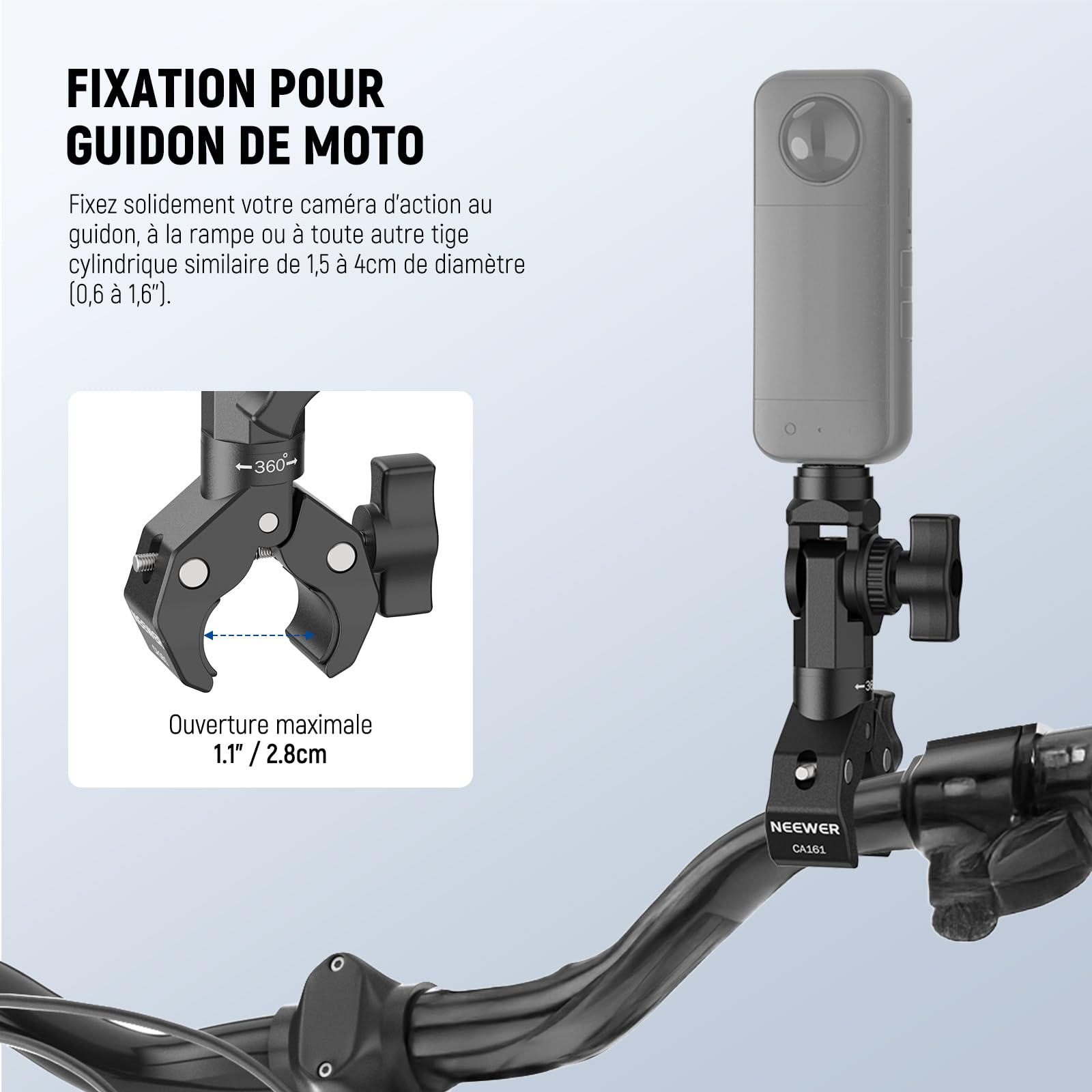 FIXATION POUR GUIDON DE MOTO

Fixez solidement votre caméra d'action au guidon, à la rampe ou à toute autre tige cylindrique similaire de 1,5 à 4 cm de diamètre (0,6 à 1,6").

Ouverture maximale 1.1" / 2.8cm

NEEWER CA161