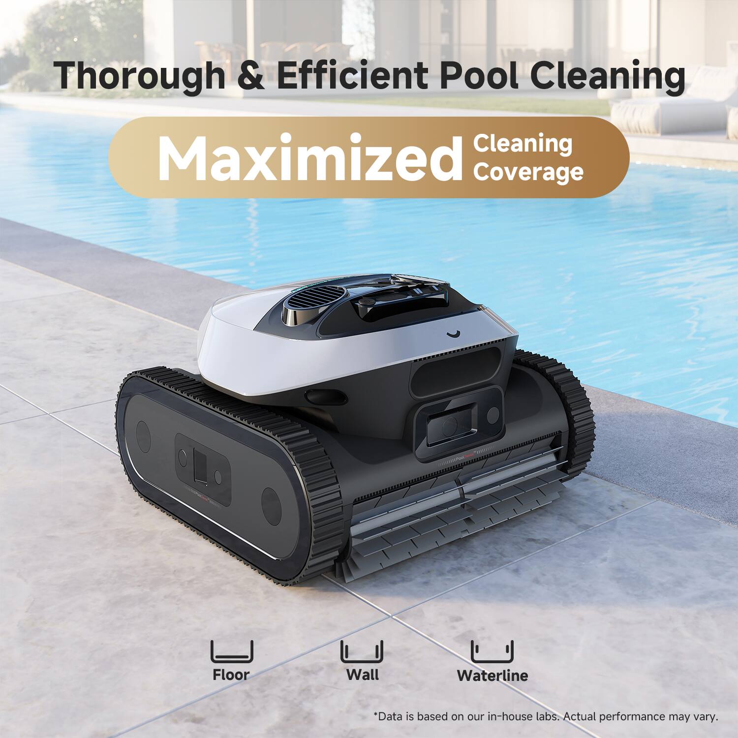 Thorough & Efficient Pool Cleaning Maximized Cleaning Coverage Floor Wall Waterline Data is based on our in-house labs. Actual performance may vary.