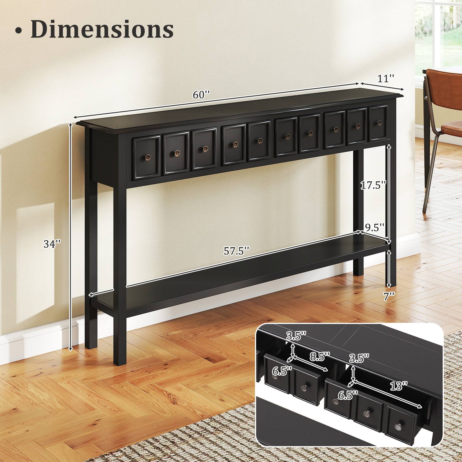 - Dimensions
  - 60" (length)
  - 11" (depth)
  - 17.5" (height from floor to top)
  - 34" (height from floor to bottom shelf)
  - 57.5" (height from floor to bottom of drawers)
  - 9.5" (height of drawers)
  - 7" (height of bottom shelf)
  - 3.5" (drawer width)
  - 6.5" (drawer height)
  - 8.5" (drawer width)
  - 3.5" (drawer width)
  - 13" (drawer width)