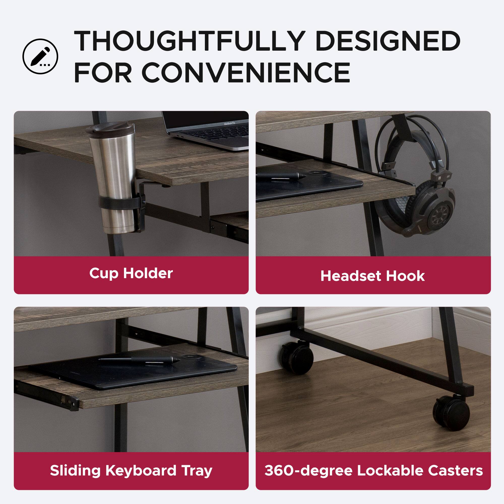 THOUGHTFULLY DESIGNED FOR CONVENIENCE

- Cup Holder
- Headset Hook
- Sliding Keyboard Tray
- 360-degree Lockable Casters