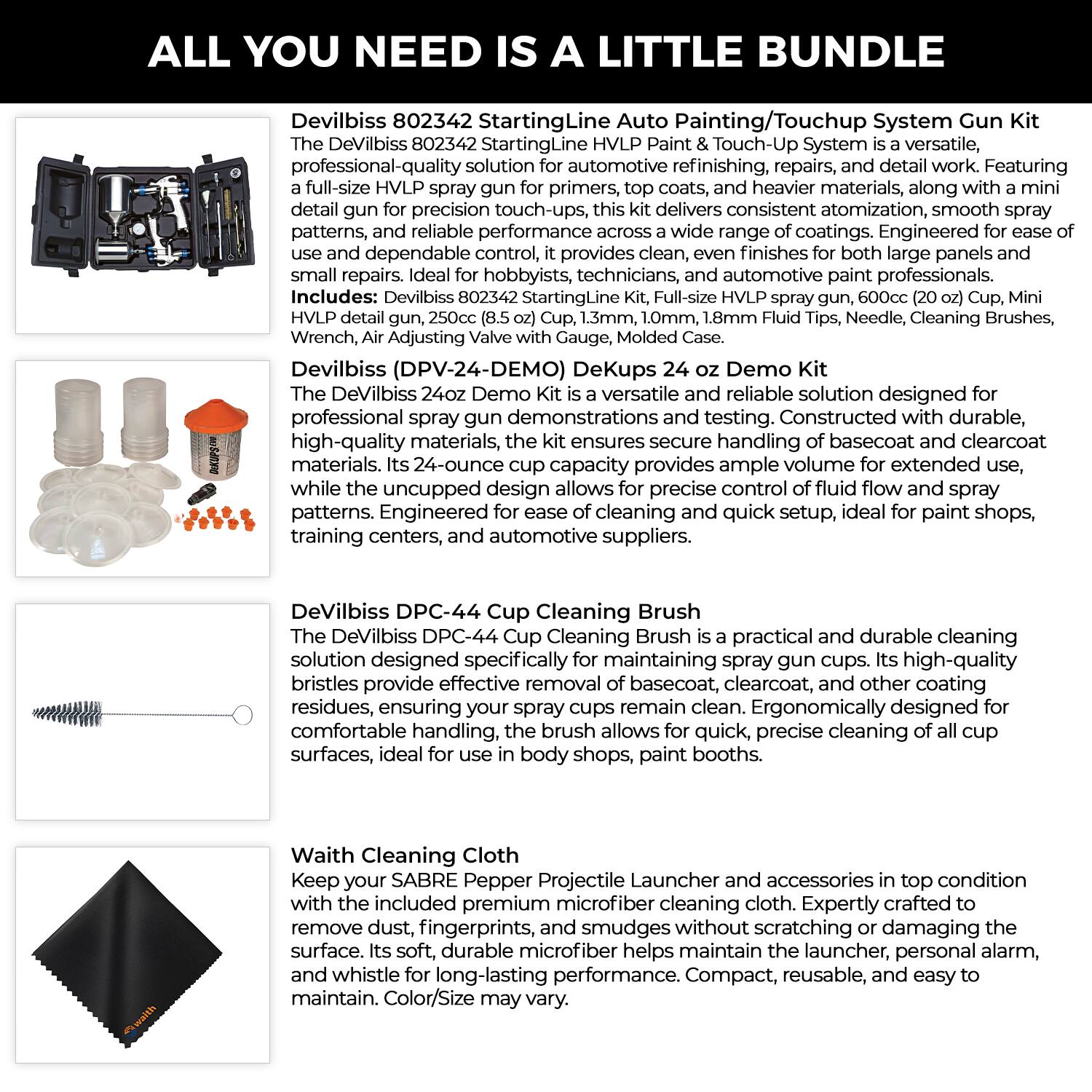 ALL YOU NEED IS A LITTLE BUNDLE

Devilbiss 802342 StartingLine Auto Painting/Touchup System

The Devilbiss 802342 StartingLine HVLP Paint & Touch-Up System is a versatile, professional-quality solution for automotive refinishing, repairs, and detail work. Featuring a full-size HVLP spray gun for primers, top coats, and heavier materials, along with a mini detail gun for precision touch-ups, this kit delivers consistent atomization, smooth spray patterns, and reliable performance. Engineered for ease of use and dependable control, it provides clean, even finishes for both large panels and small repairs. Ideal for hobbyists, technicians, and automotive paint professionals.

Includes:
- Devilbiss 802342 StartingLine Full-size HVLP Spray Gun
- 250cc (8.5 oz) Cup, 1.3mm, 1.0mm, 1.8mm Fluid Tips, Needle, Cleaning Brushes, Wrench, Air Adjusting Valve with Gauge, Molded Case
- Devilbiss (DPV-24-DEMO) DeKups Demo Kit
- The Devilbiss 24oz Demo Kit is