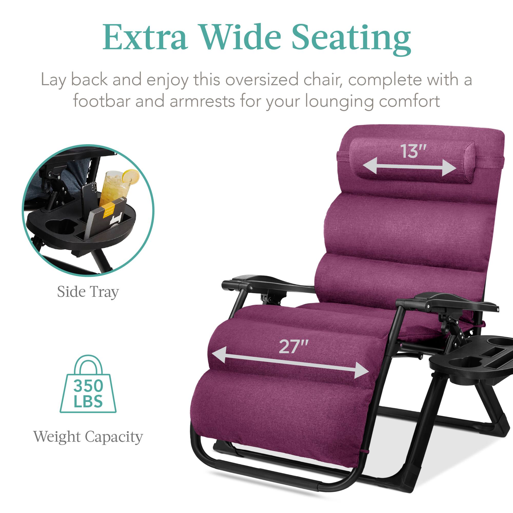 Extra Wide Seating

Lay back and enjoy this oversized chair, complete with a footbar and armrests for your lounging comfort

- Side Tray
- 13" width
- 27" length
- 350 LBS Weight Capacity