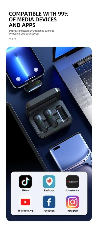 COMPATIBLE WITH 99% OF MEDIA DEVICES AND APPS  
Directly connects to smartphones, cameras, computers and other devices  

- Tiktok  
- Periscope  
- Livestream  
- YouTube Live  
- Facebook  
- Instagram