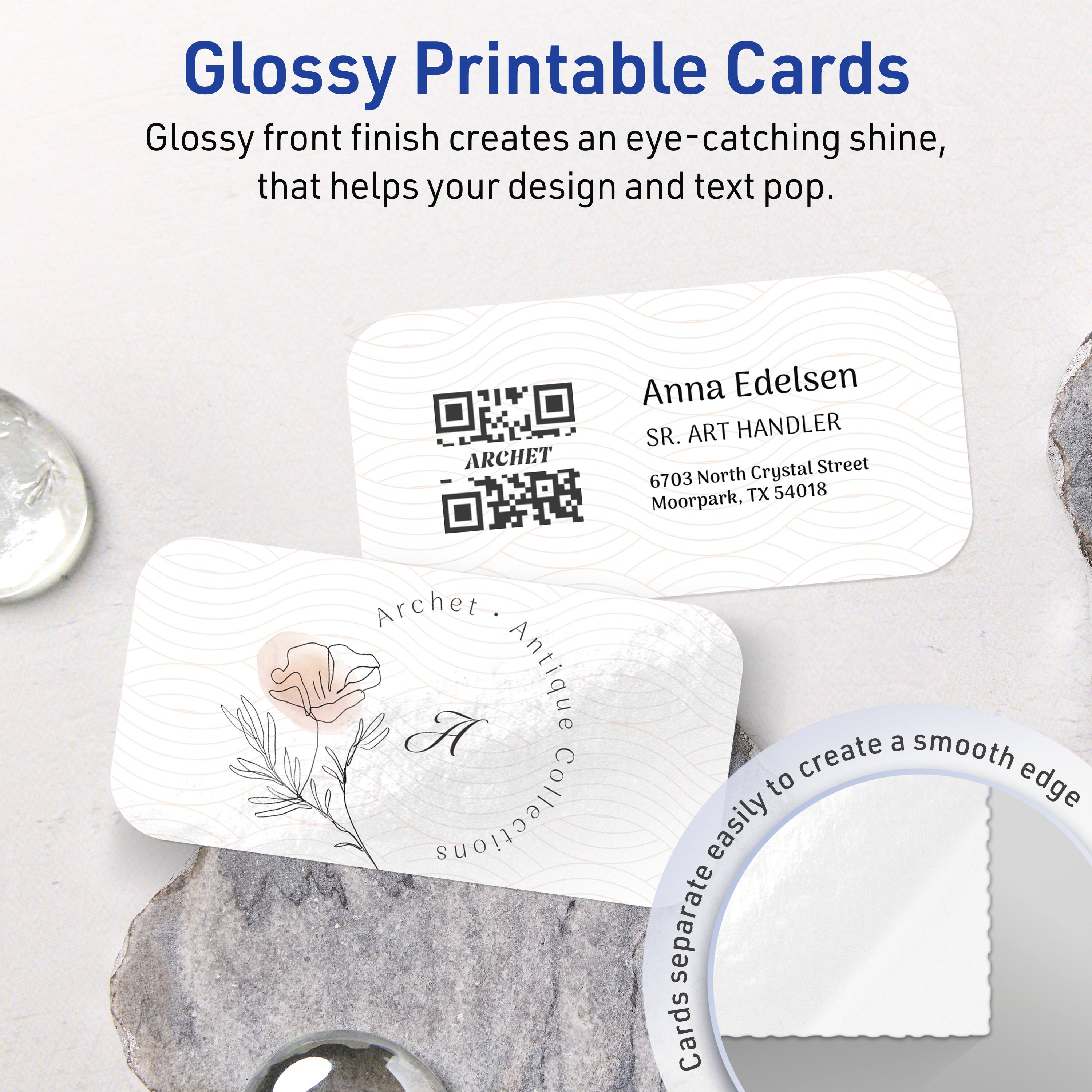 Glossy Printable Cards

Glossy front finish creates an eye-catching shine, that helps your design and text pop.

ARCHET Anna Edelsen  
SR. ART HANDLER  
6703 North Crystal Street  
Moorpark, TX 54018  

Antique Collections  
A

Cards separate easily to create a smooth edge.