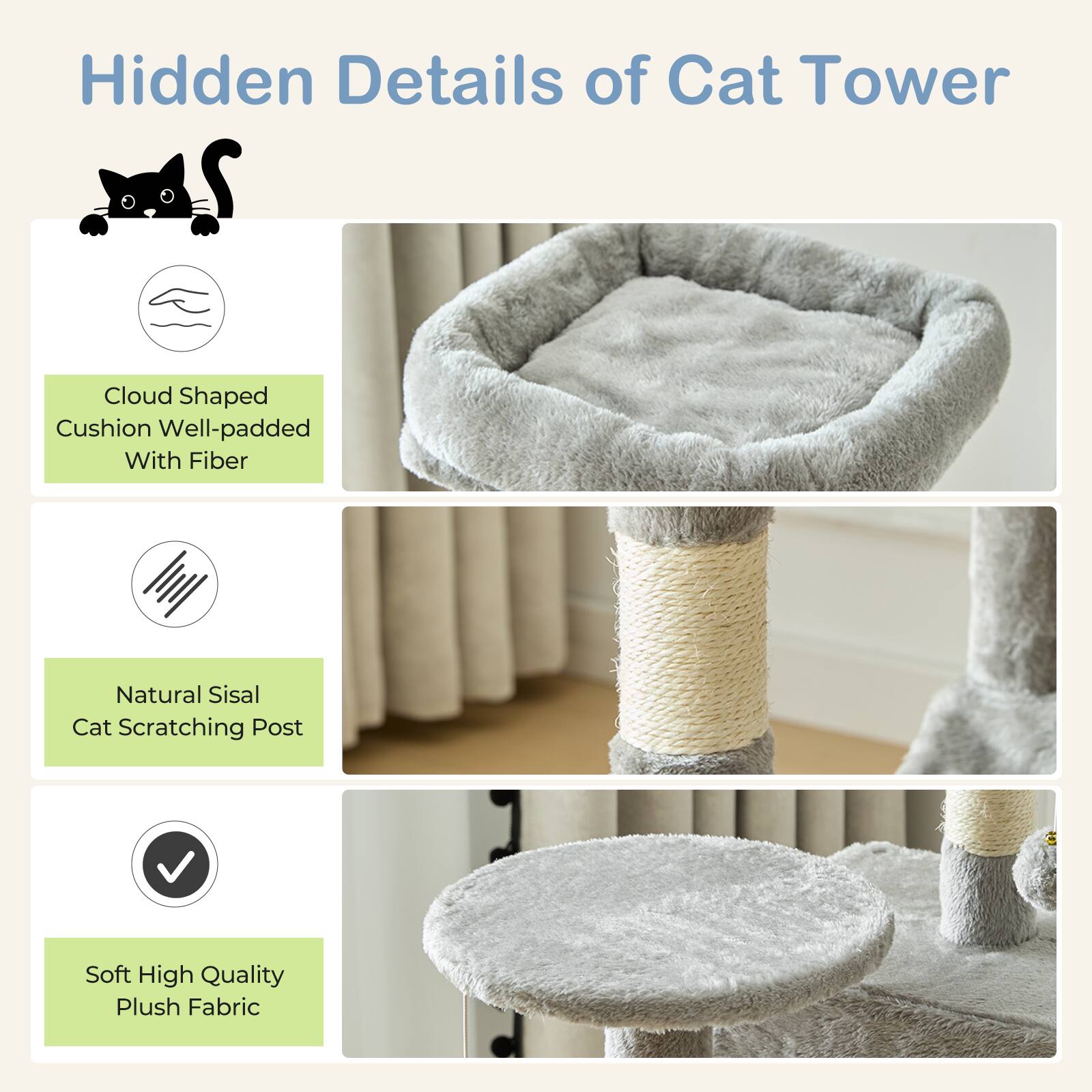 Hidden Details of Cat Tower

- Cloud Shaped Cushion Well-padded With Fiber
- Natural Sisal Cat Scratching Post
- Soft High Quality Plush Fabric