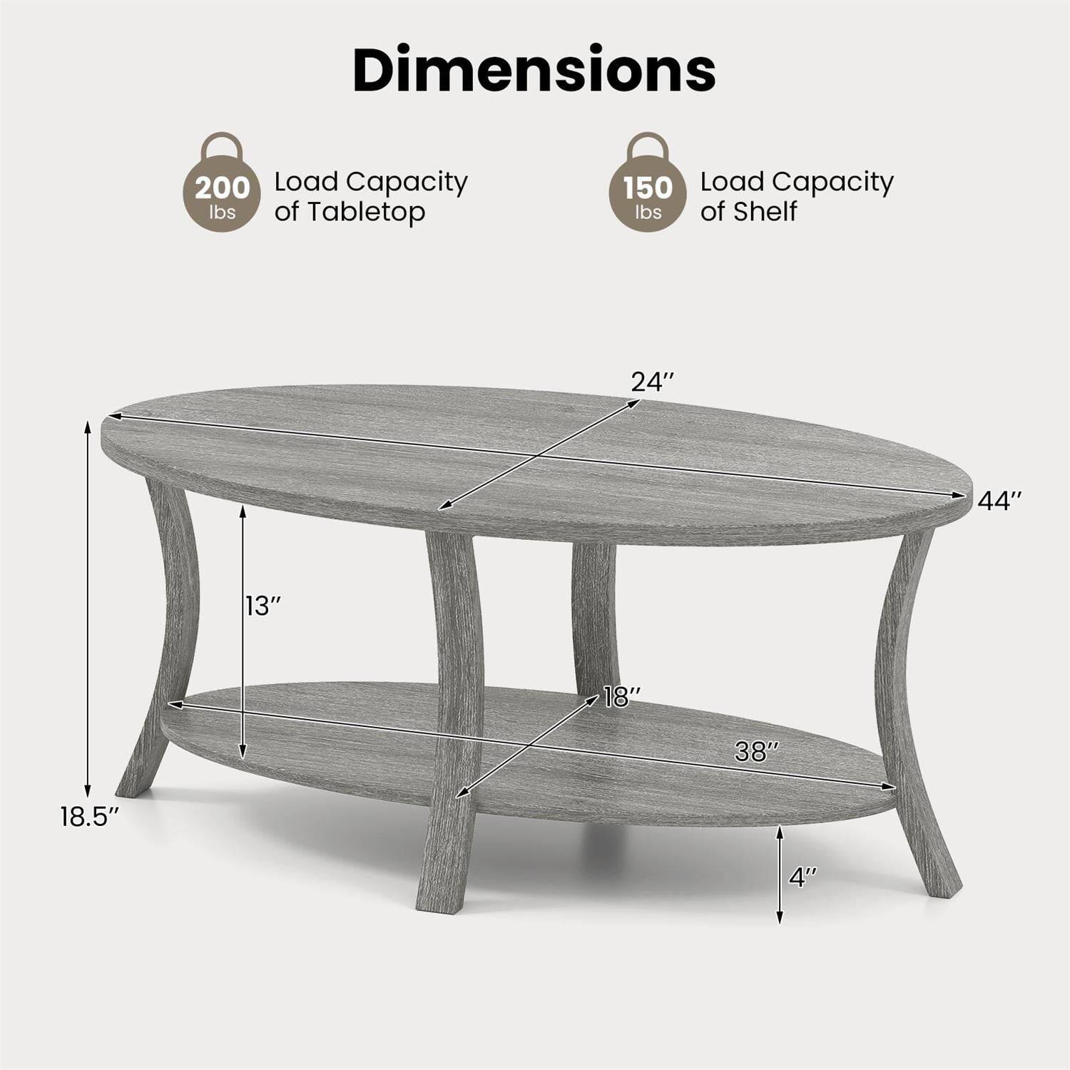 Dimensions  
- Load Capacity of Tabletop: 200 lbs  
- Load Capacity of Shelf: 150 lbs  
- Diameter of Tabletop: 44"  
- Width of Shelf: 24"  
- Depth of Shelf: 18"  
- Height from Floor to Tabletop: 18.5"  
- Height from Floor to Shelf: 13"  
- Height of Shelf: 4"