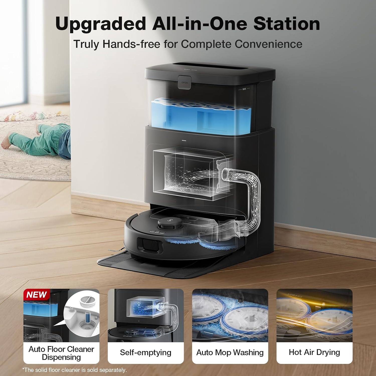 Upgraded All-in-One Station  
Truly Hands-free for Complete Convenience  

NEW Auto Floor Cleaner Self-emptying Dispensing  
"The solid floor cleaner is sold separately. Auto Mop Washing Hot Air Drying