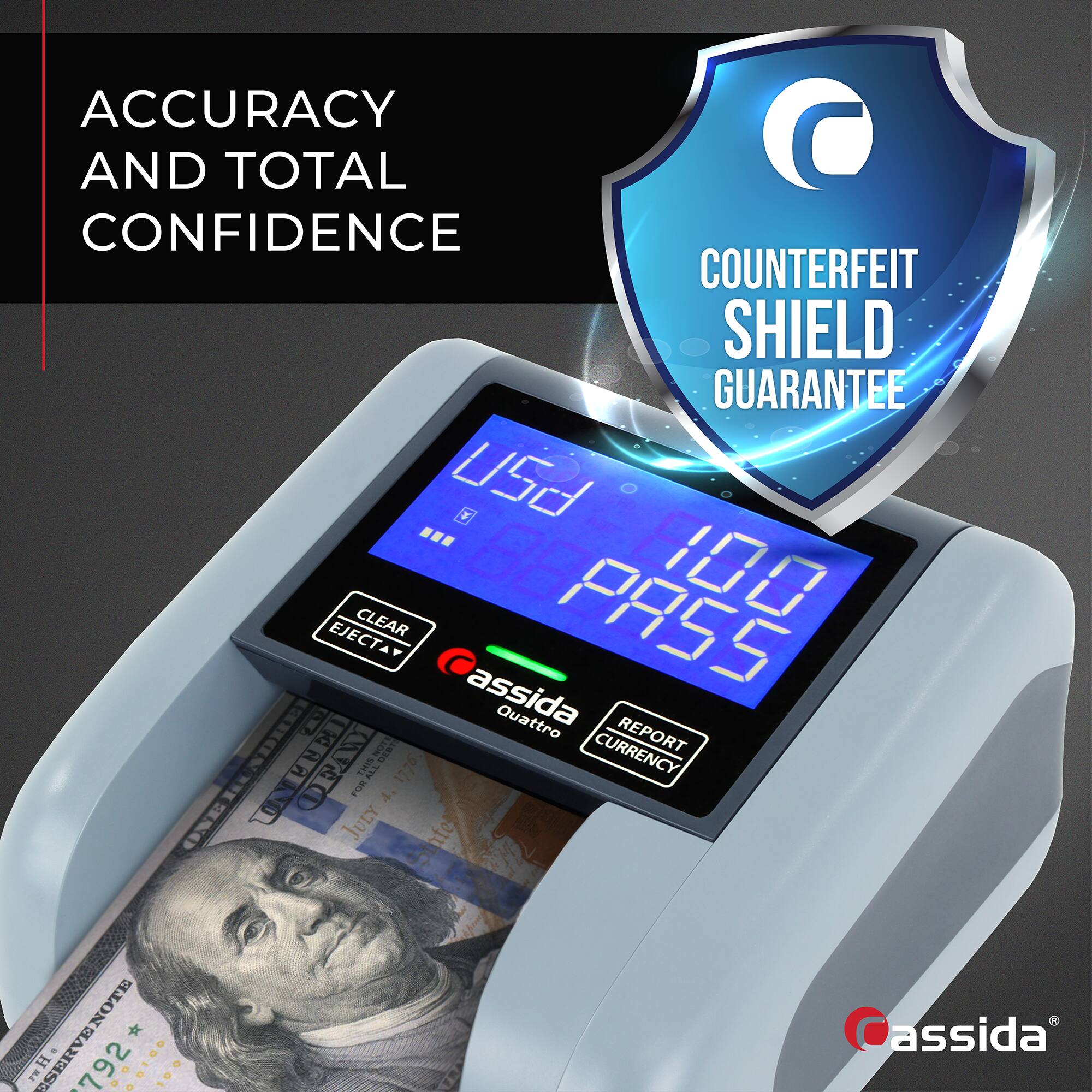 ACCURACY AND TOTAL CONFIDENCE

COUNTERFEIT SHIELD GUARANTEE

USD 100 PASS

CLEAR EJECT

REPORT CURRENCY

Cassida Quattro

Cassida