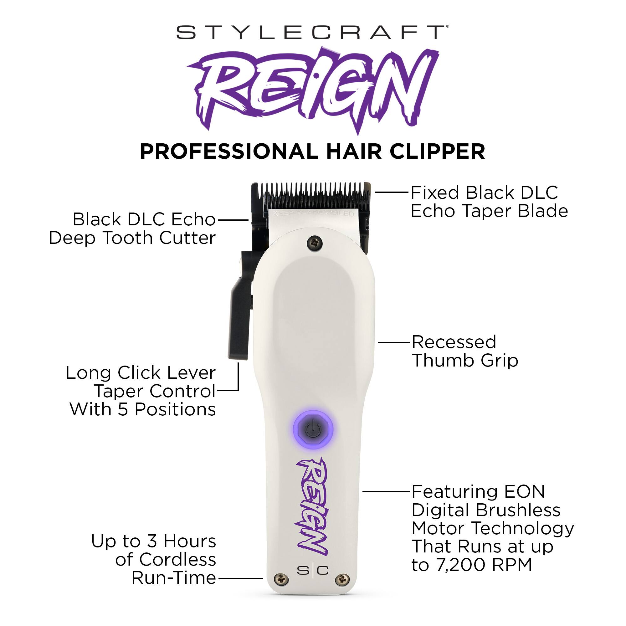 STYLECRAFT REIGN PROFESSIONAL HAIR CLIPPER

- Fixed Black DLC Echo Taper Blade
- Black DLC Echo Deep Tooth Cutter
- Long Click Lever Taper Control With 5 Positions
- Recessed Thumb Grip
- Up to 3 Hours of Cordless Run-Time
- Featuring EON Digital Brushless Motor Technology That Runs at up to 7,200 RPM