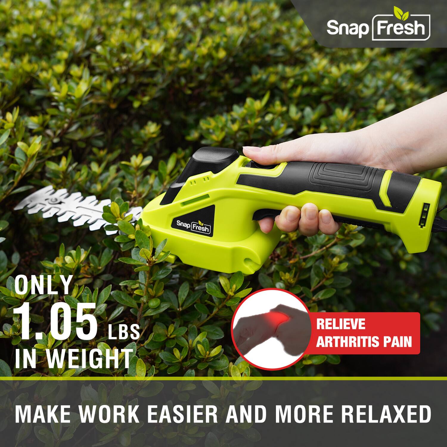 Snap Fresh  
ONLY 1.05 LBS IN WEIGHT  
RELIEVE ARTHRITIS PAIN  
MAKE WORK EASIER AND MORE RELAXED